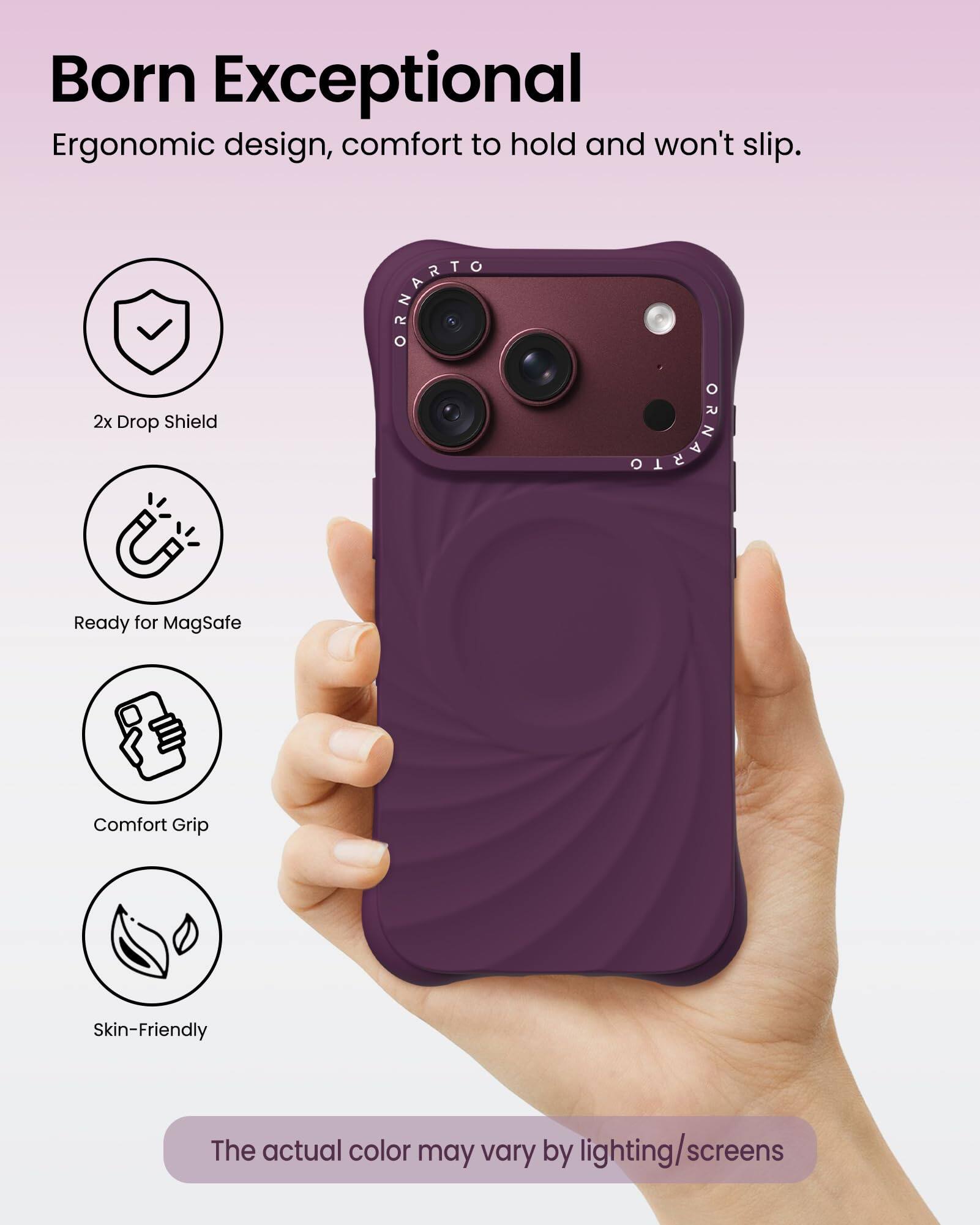 Born Exceptional  
Ergonomic design, comfort to hold and won't slip.  

ORNARTO 2x Drop Shield  
ORNARTO  

Ready for MagSafe  
Comfort Grip  
Skin-Friendly  

The actual color may vary by lighting/screens