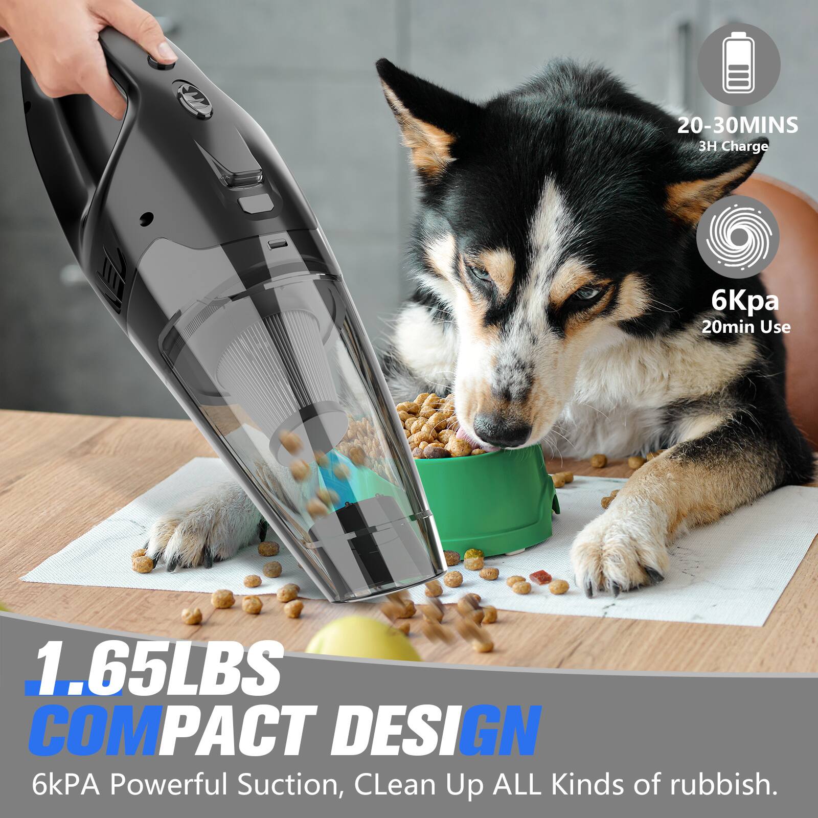 20-30 MINS
3H Charge
6kPa
20min Use
1.65LBS
COMPACT DESIGN
6kPA Powerful Suction, Clean Up ALL Kinds of rubbish.