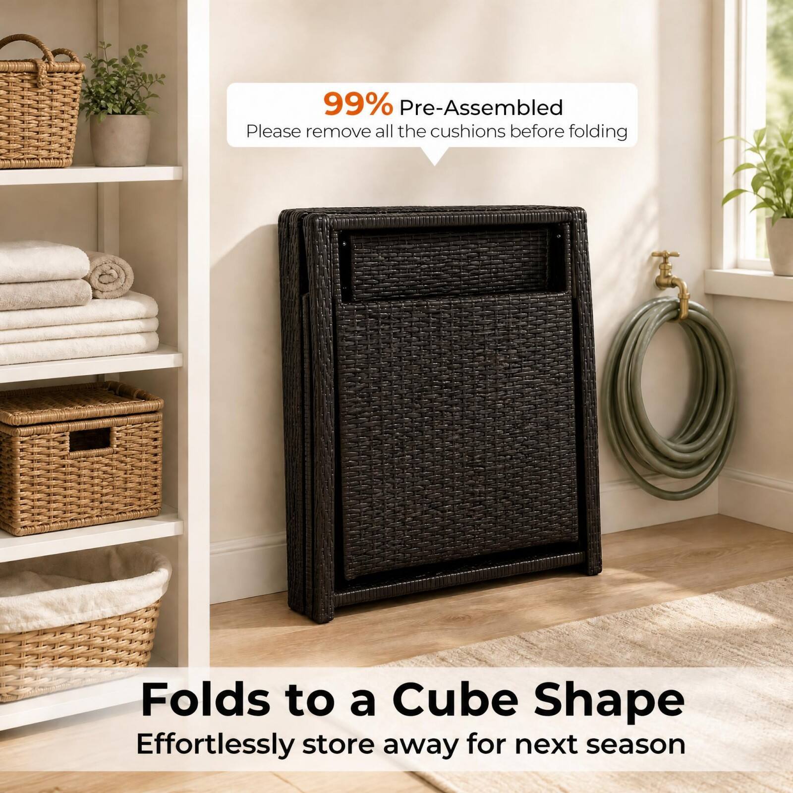99% Pre-Assembled  
Please remove all the cushions before folding  

Folds to a Cube Shape  
Effortlessly store away for next season