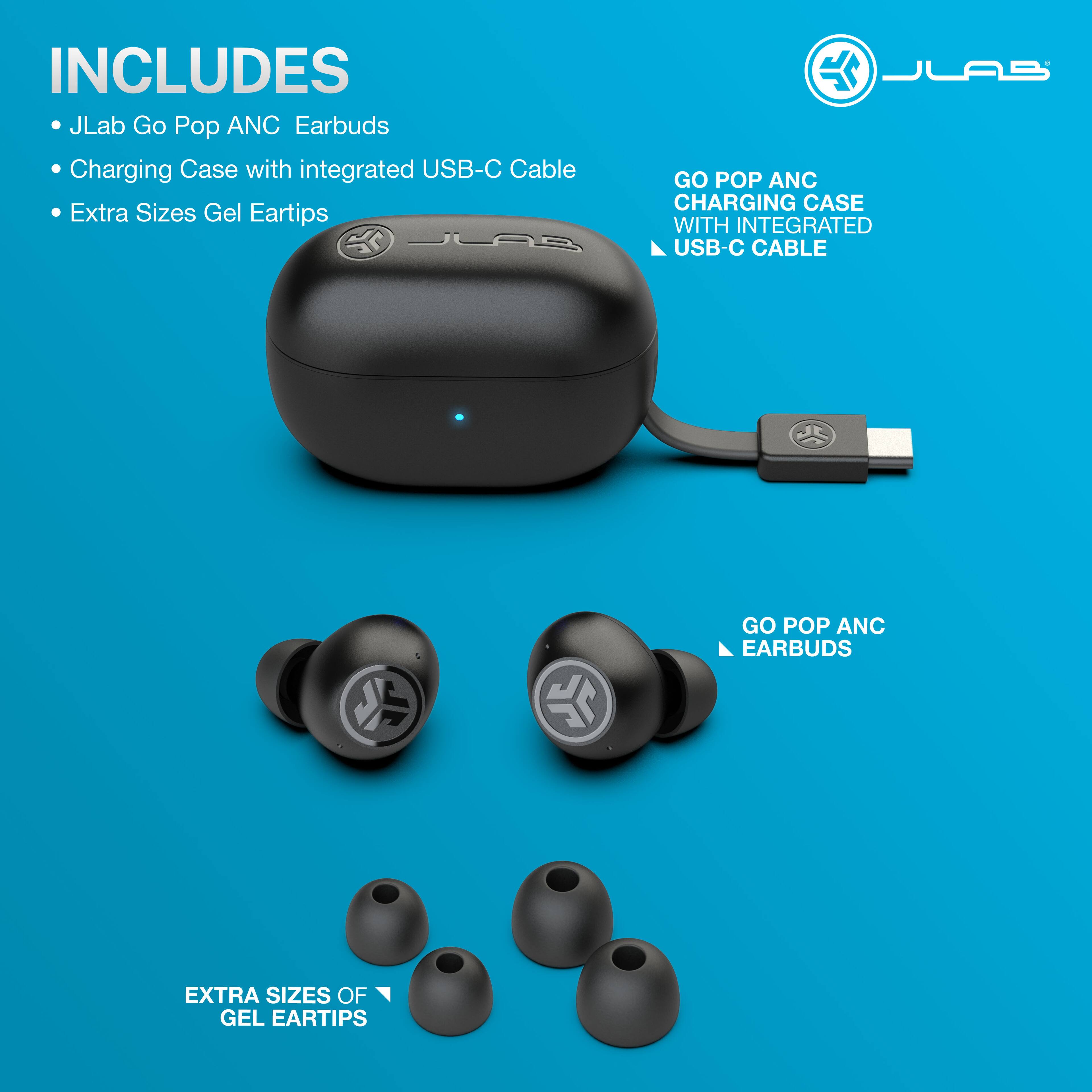 INCLUDES
JLab Go Pop ANC Earbuds
Charging Case with integrated USB-C Cable
Extra Sizes Gel Eartips

GO POP ANC CHARGING CASE WITH INTEGRATED USB-C CABLE
GO POP ANC EARBUDS
EXTRA SIZES OF GEL EARTIPS