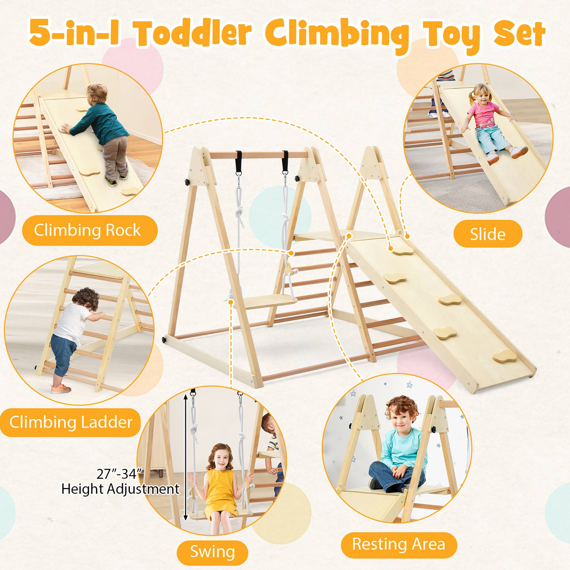 5-in-1 Toddler Climbing Toy Set

- Climbing Rock
- Slide
- Climbing Ladder
- Swing
- Resting Area

27"-34" Height Adjustment