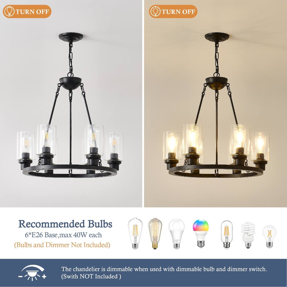 TURN OFF  
TURN OFF  

Recommended Bulbs 6*E26 Base, max 40W each (Bulbs and Dimmer Not Included)  

The chandelier is dimmable when used with dimmable bulb and dimmer switch. (Switch NOT Included)