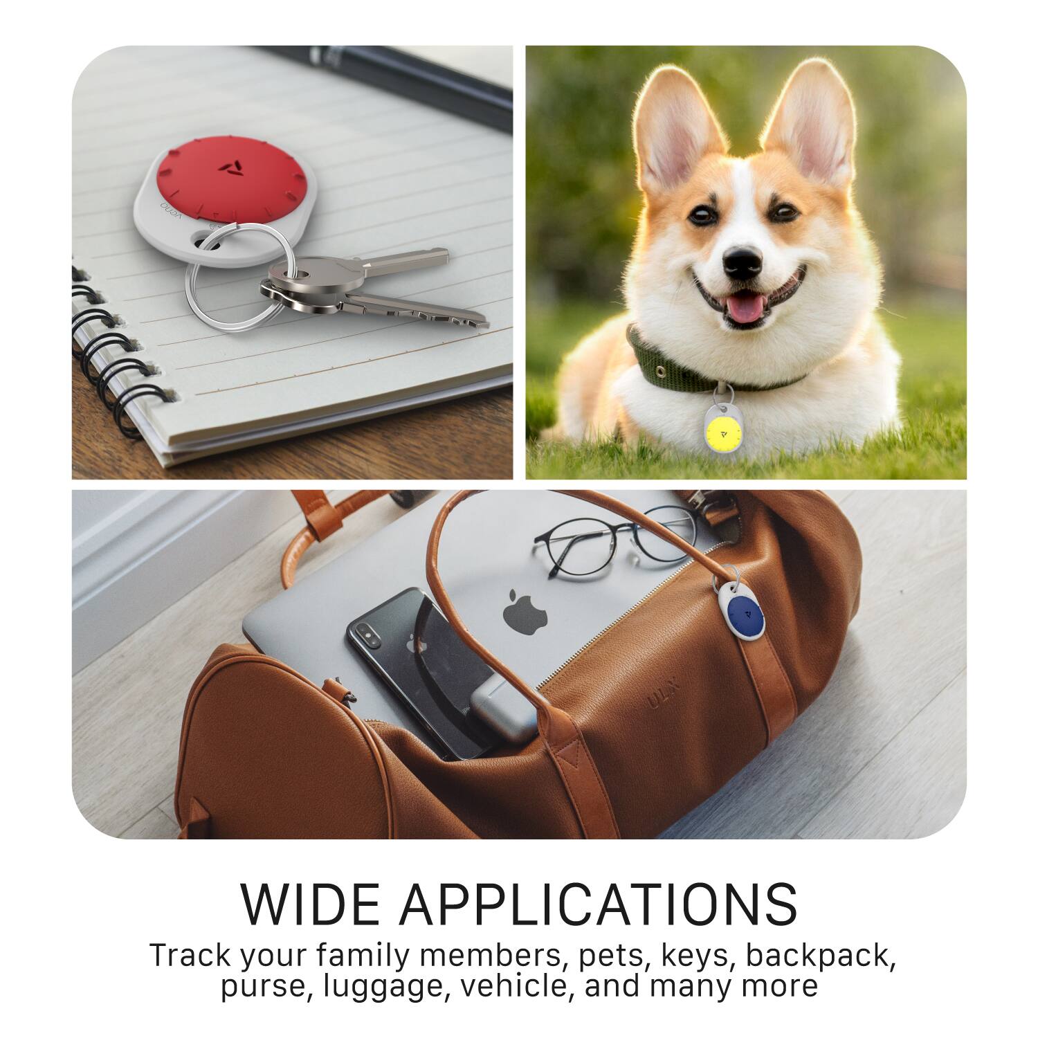 WIDE APPLICATIONS

Track your family members, pets, keys, backpack, purse, luggage, vehicle, and many more