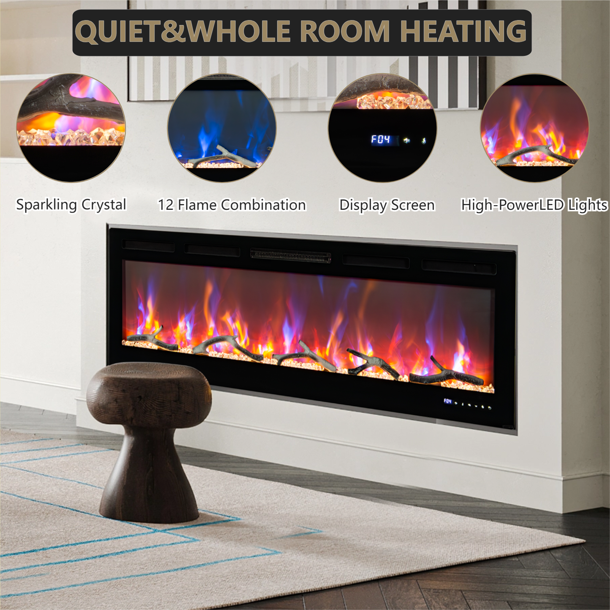 QUIET & WHOLE ROOM HEATING

- Sparkling Crystal
- 12 Flame Combination
- Display Screen
- High-Power LED Lights