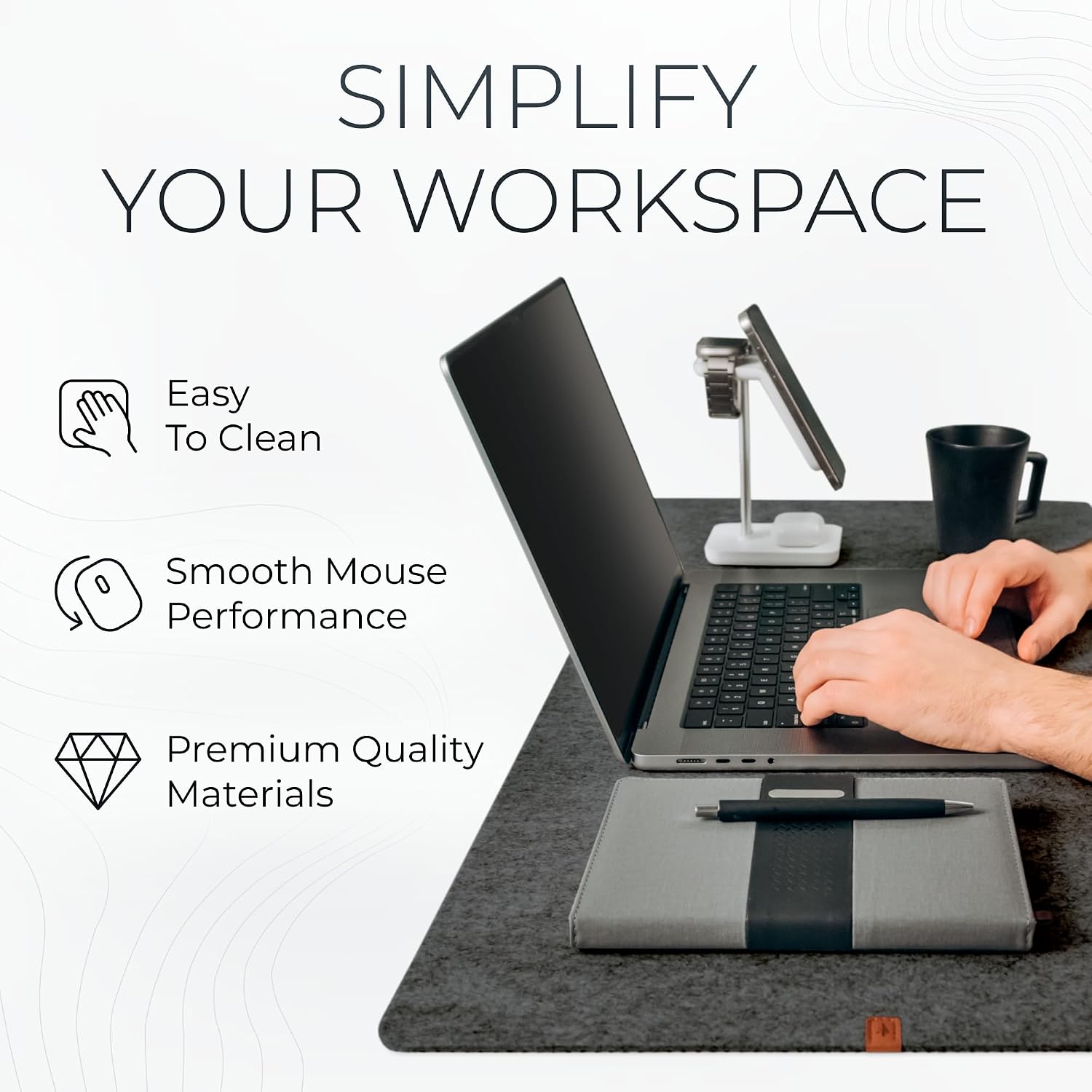 Simplify Your Workspace

- Easy To Clean
- Smooth Mouse Performance
- Premium Quality Materials