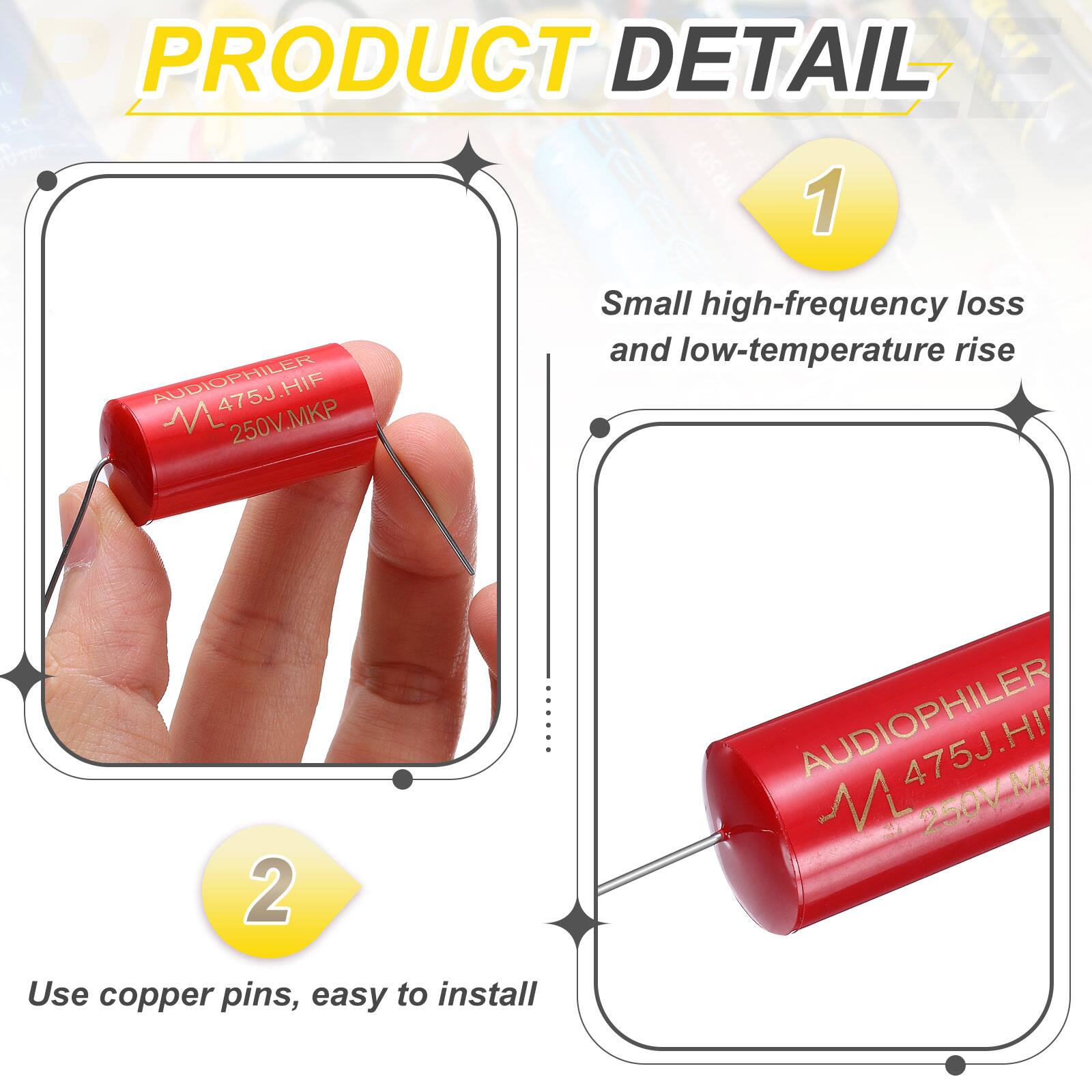 PRODUCT DETAIL

1. AUDIOPHILER 475J HIF M475J.H1 M 250V.MKP
   - Small high-frequency loss and low-temperature rise

2. AUDIOPHILER 475J.HI 250V.M
   - Use copper pins, easy to install