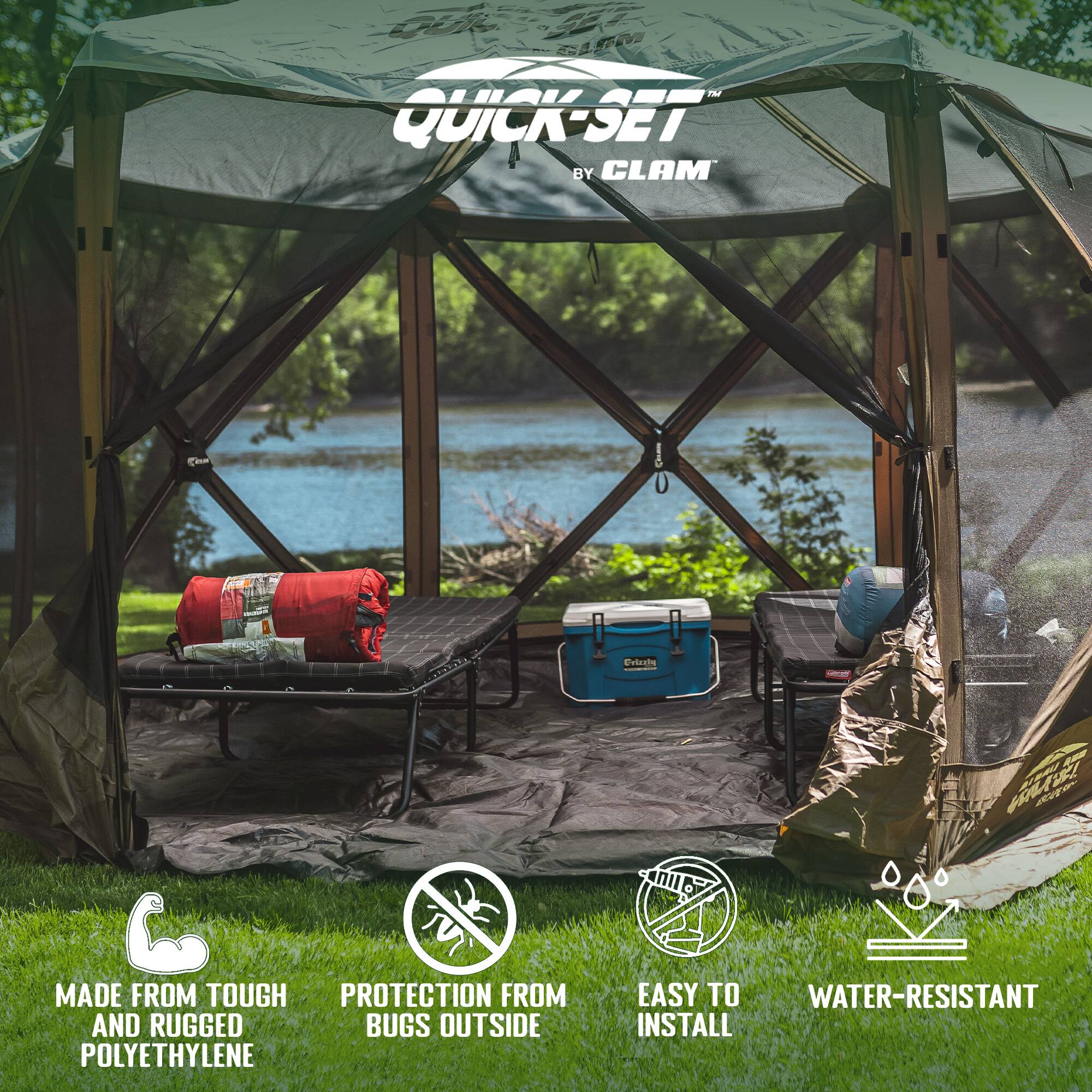 QUICK-SET  
BY CLAM  

MADE FROM TOUGH AND RUGGED POLYETHYLENE  

PROTECTION FROM BUGS OUTSIDE  

EASY TO INSTALL  

WATER-RESISTANT