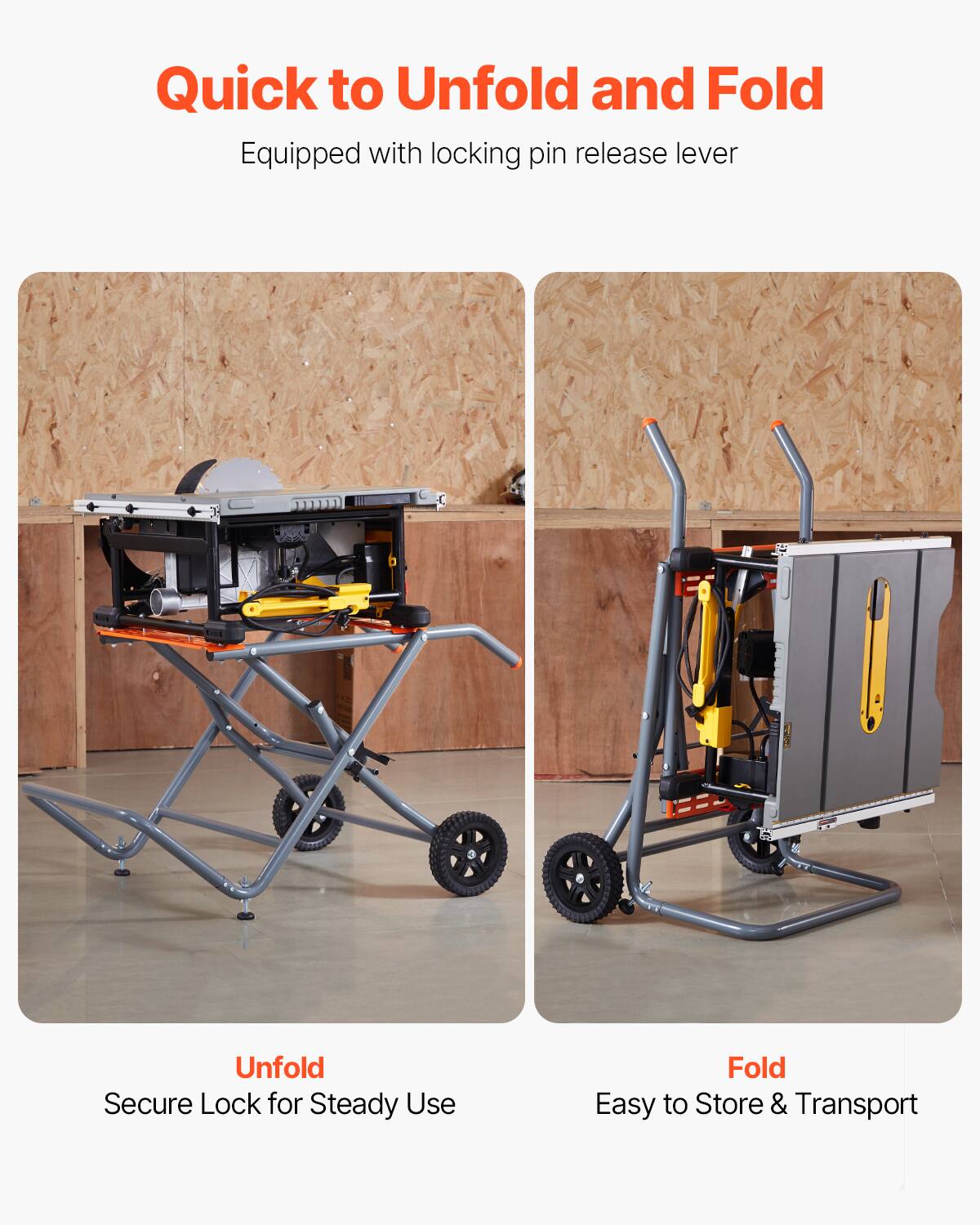 Quick to Unfold and Fold  
Equipped with locking pin release lever  

Unfold  
Secure Lock for Steady Use  

Fold  
Easy to Store & Transport