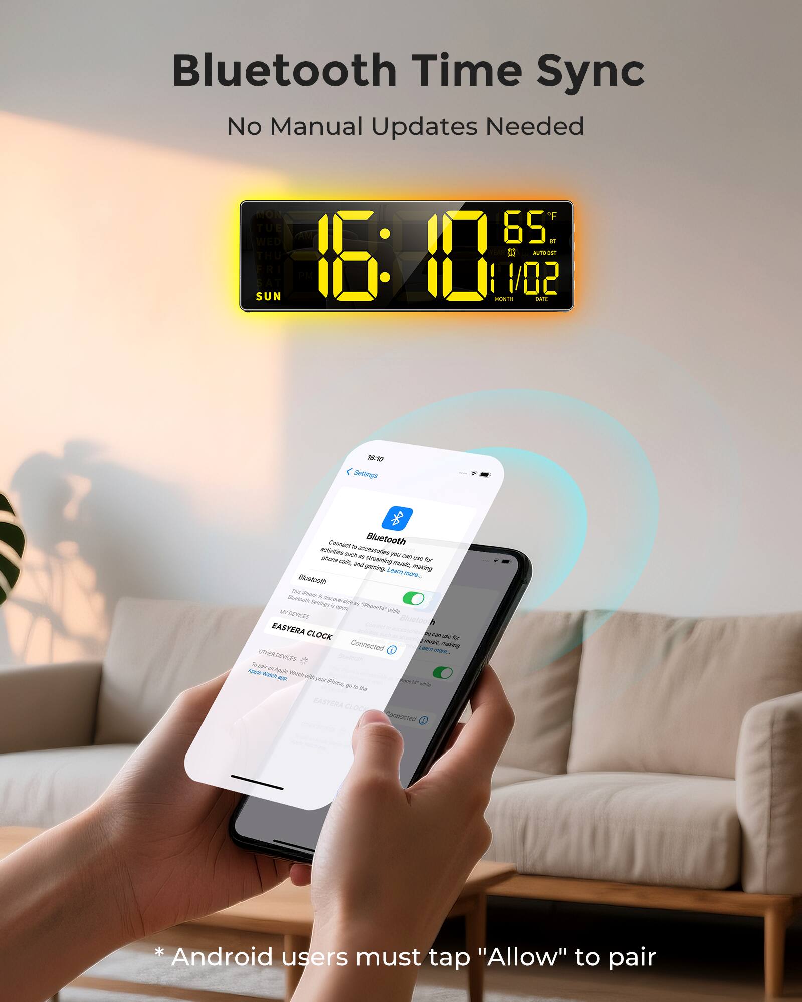 Bluetooth Time Sync  
No Manual Updates Needed  

TUE SUN  
16:10  
65°F  
1/02  

Bluetooth - acdodes - aoso n ahane as han - Aor caI - N vovaming m andganny Laam making mare.  
Bluetooth Th moN . - Jetngr Aoe . - "ewV M uha DEVCES aetoo EASYERA CLOCK Junan - f Connected tue neing UneR 7 A DVCE . - - Apoe Ae - - - - -r moc NutP - ? . m EASTERA CLOCE Goda Android users must tap "Allow" to pair