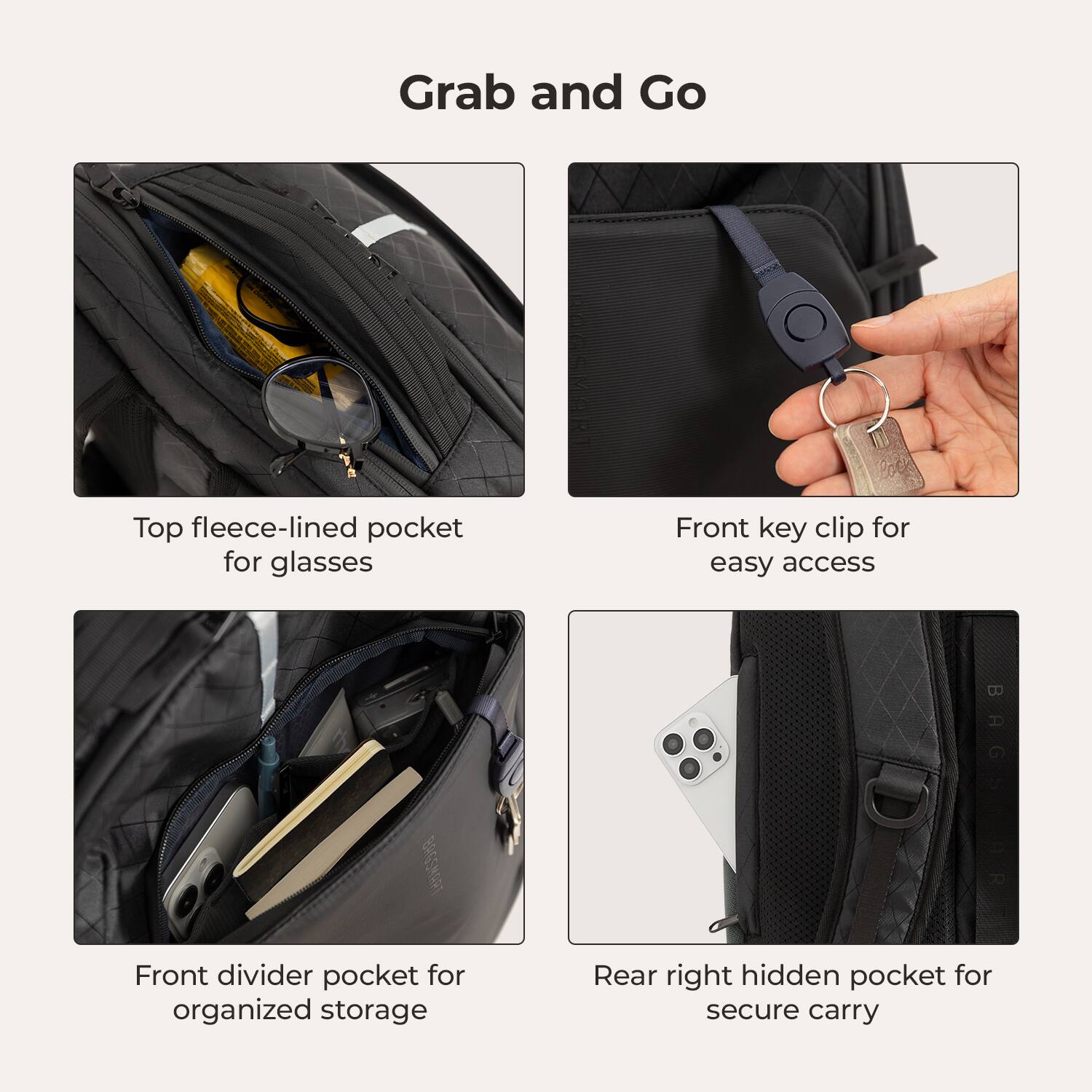 Grab and Go

- Top fleece-lined pocket for glasses
- Front key clip for easy access
- Front divider pocket for organized storage
- Rear right hidden pocket for secure carry