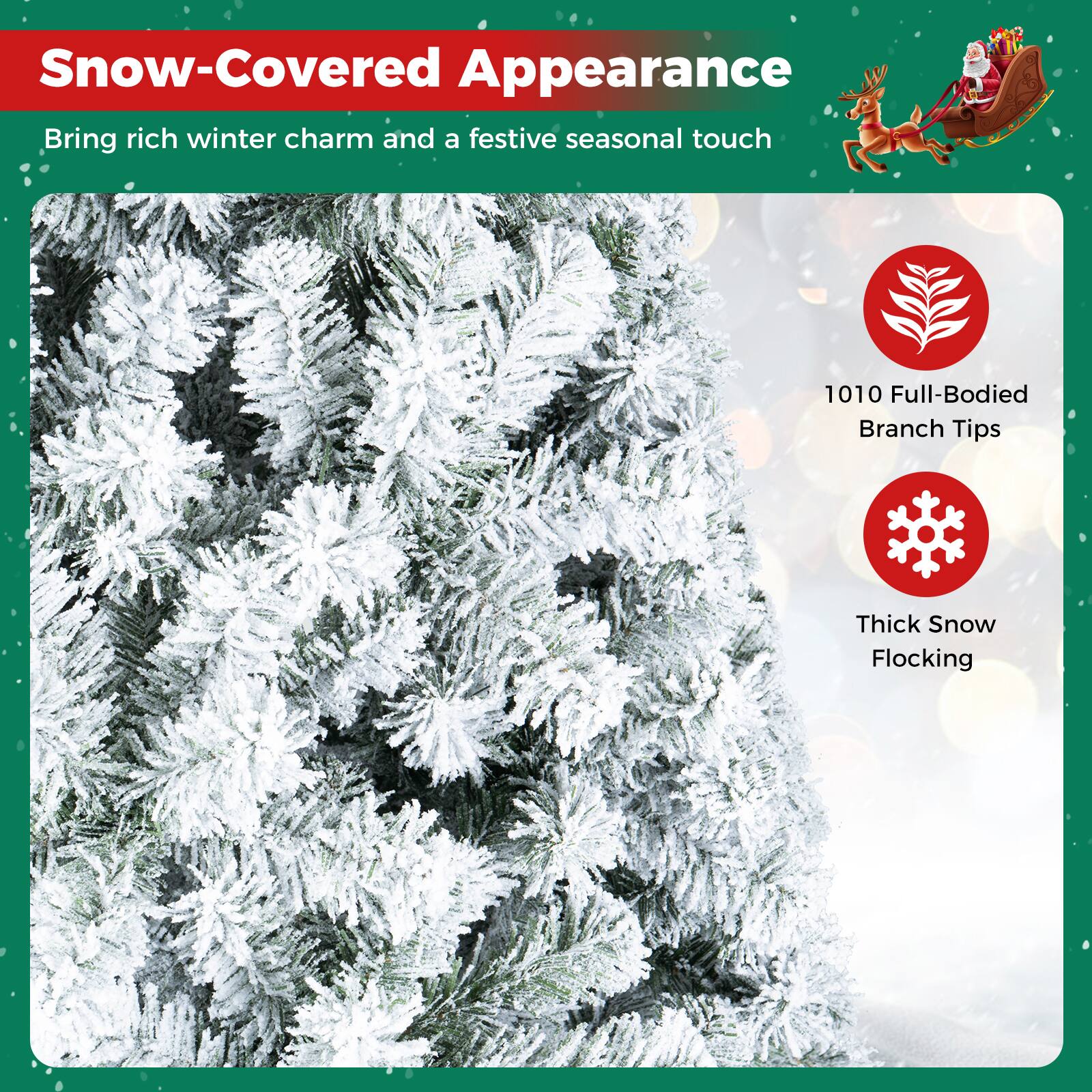 Snow-Covered Appearance  
Bring rich winter charm and a festive seasonal touch

1010 Full-Bodied Branch Tips  
Thick Snow Flocking