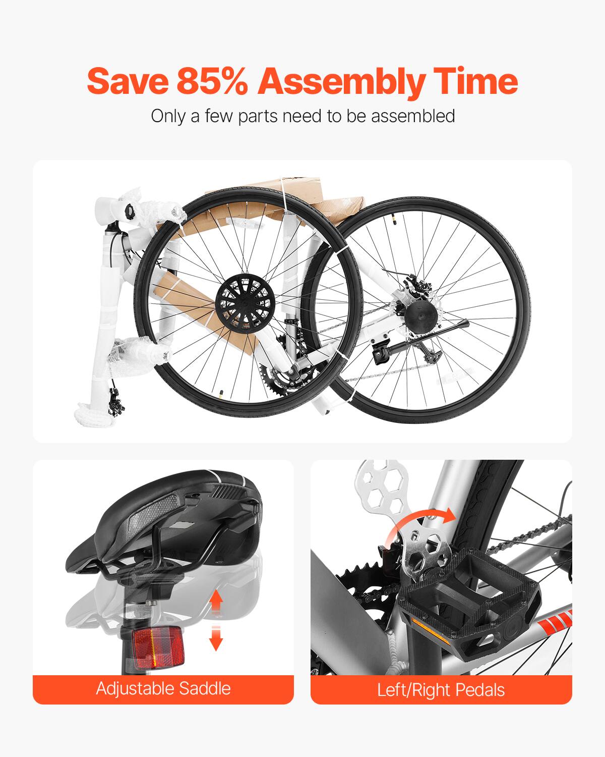 Save 85% Assembly Time  
Only a few parts need to be assembled  

Adjustable Saddle  
Left/Right Pedals