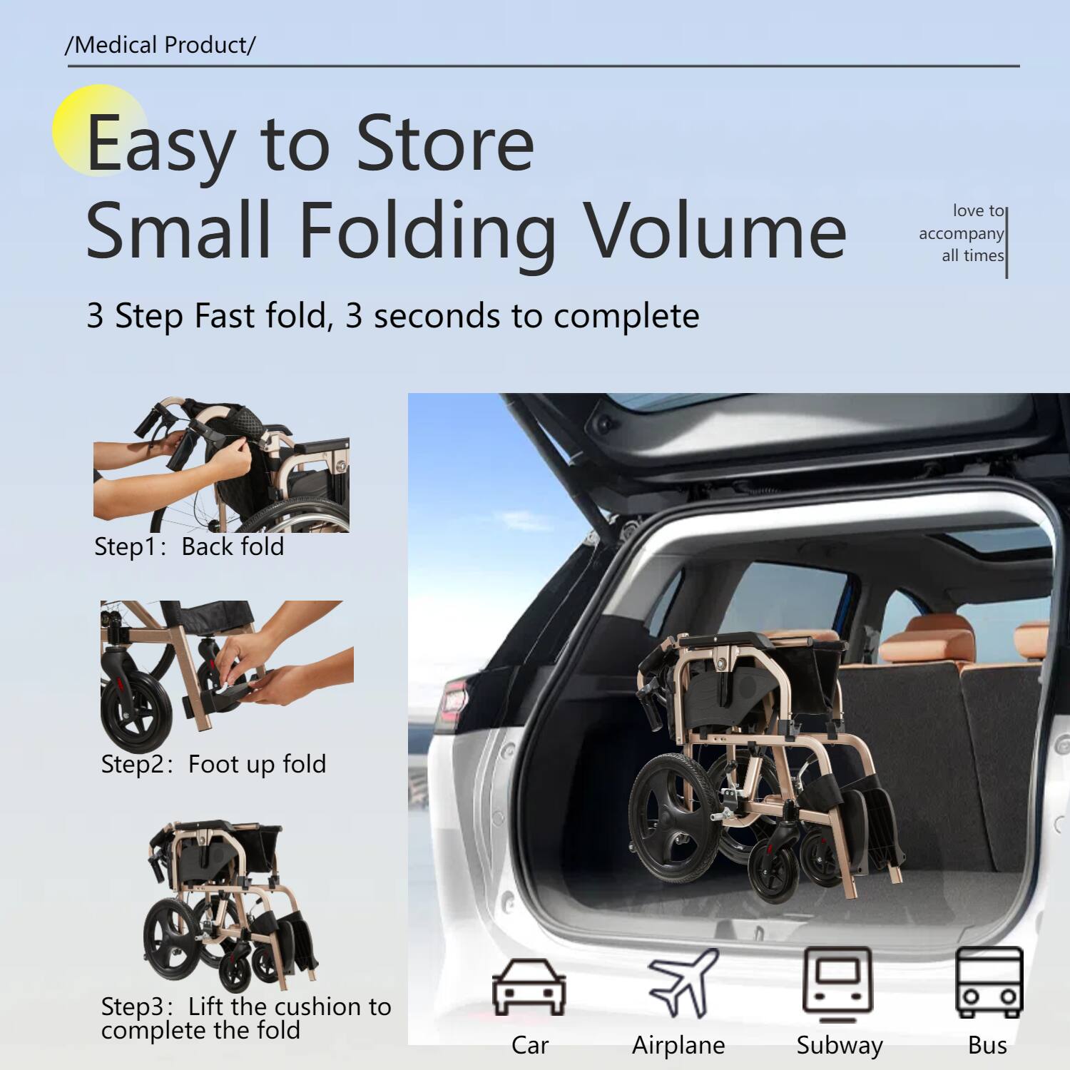 /Medical Product/

Easy to Store  
Small Folding Volume

3 Step Fast fold, 3 seconds to complete

Step1: Back fold  
Step2: Foot up fold  
Step3: Lift the cushion to complete the fold

Car  
Airplane  
Subway  
Bus