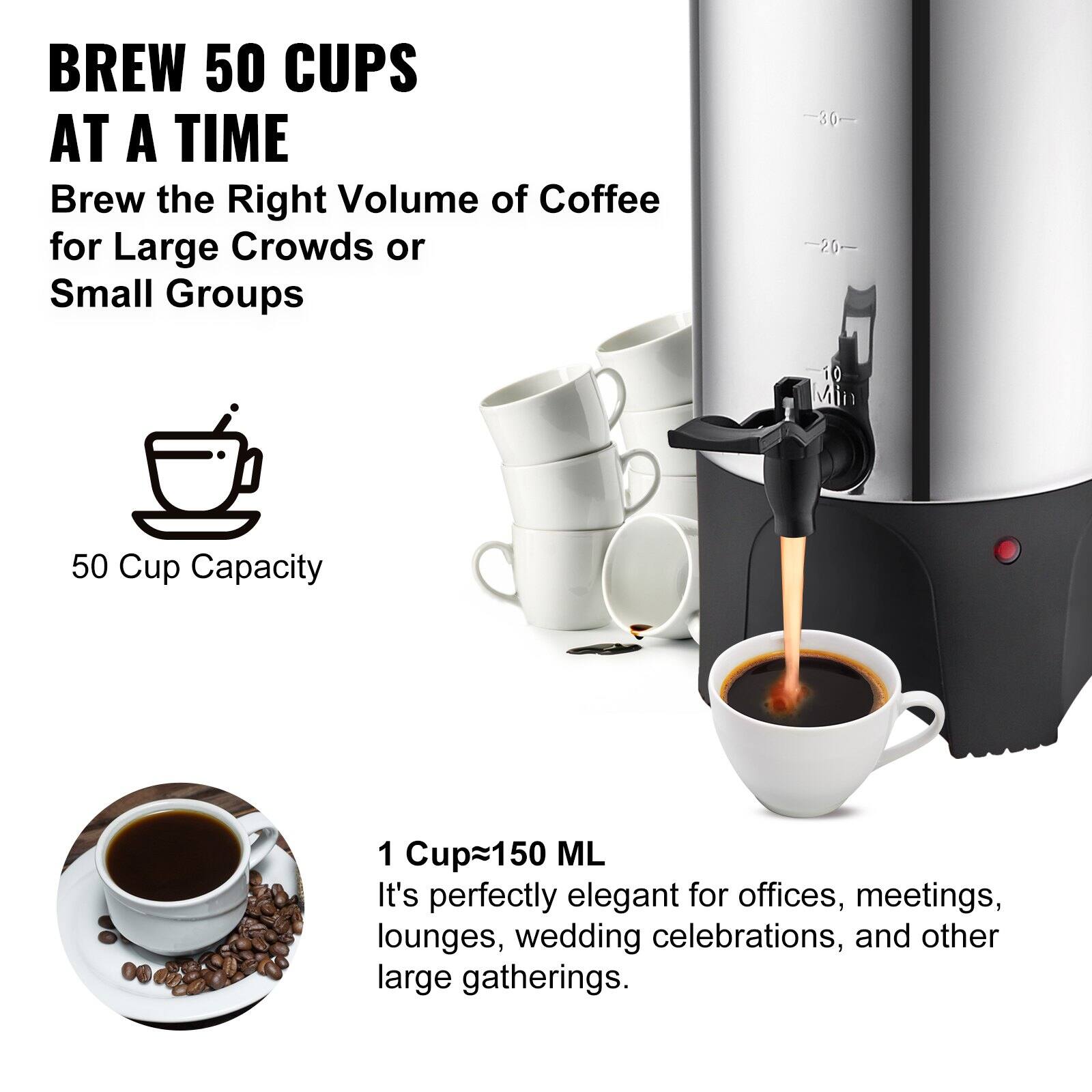 BREW 50 CUPS AT A TIME  
Brew the Right Volume of Coffee for Large Crowds or Small Groups  

50 Cup Capacity  

1 Cup ≈ 150 ML  
It's perfectly elegant for offices, meetings, lounges, wedding celebrations, and other large gatherings.