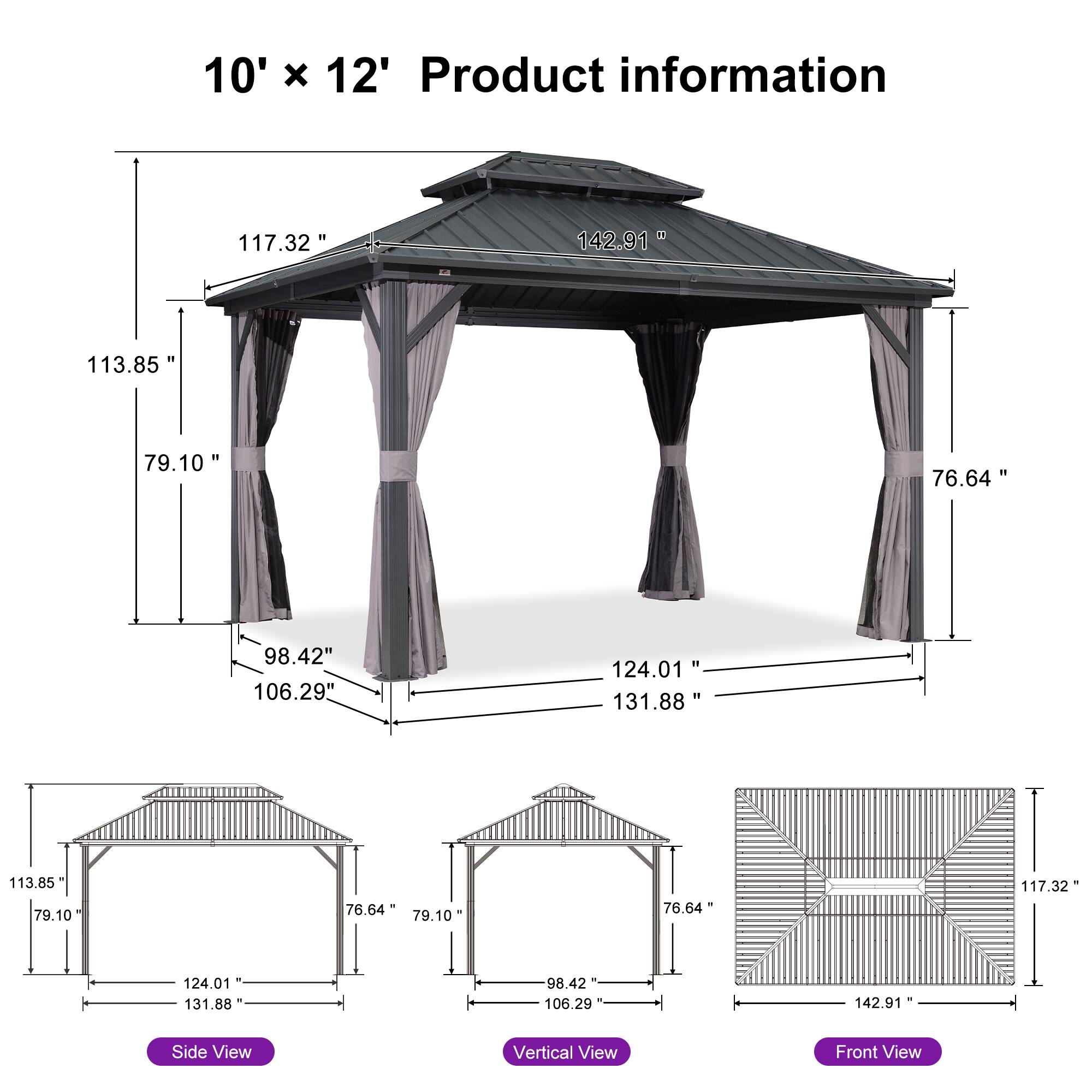 10' x 12' Product information

- 117.32"
- 142.91"
- 113.85"
- 79.10"
- 76.64"
- 98.42"
- 106.29"
- 124.01"
- 131.88"
- 113.85"
- 79.10"
- 76.64"
- 117.32"
- 124.01"
- 131.88"
- 98.42"
- 106.29"
- 142.91"

Side View
- 113.85"
- 79.10"
- 76.64"
- 124.01"
- 131.88"

Vertical View
- 113.85"
- 79.10"
- 76.64"
- 98.42"
- 106.2
