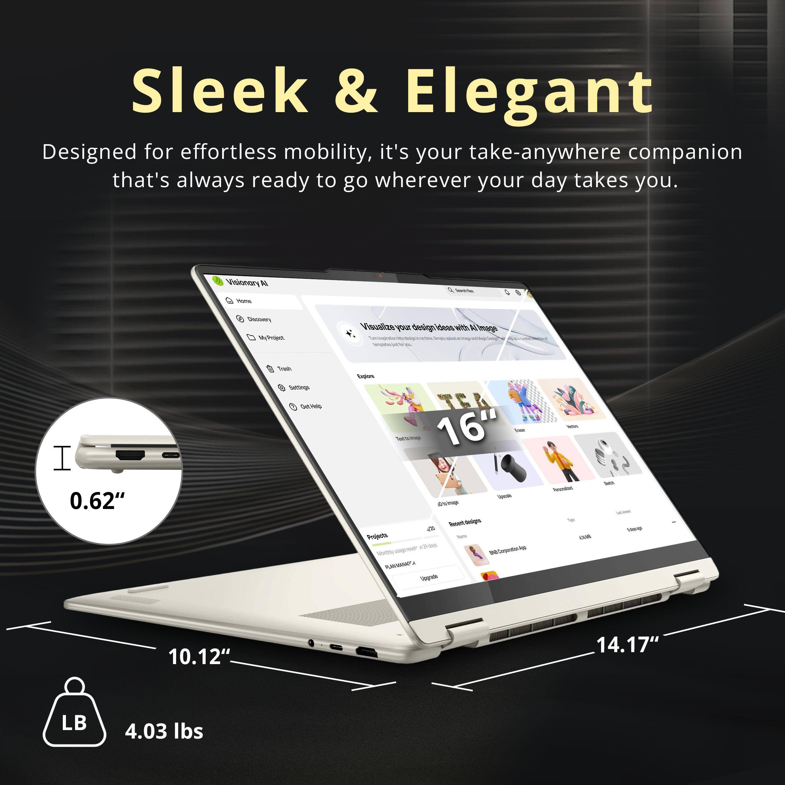 Sleek & Elegant  
Designed for effortless mobility, it's your take-anywhere companion that's always ready to go wherever your day takes you.  

Visionary AI - PRNOC  
MySoient Visualize SA design  
wt M Amag I 0.62" - GHEHIG Expon 16" - Seoetdelps a Snopais - Ko My ROwentu - St  
10.12" 14.17" LB 4.03 lbs