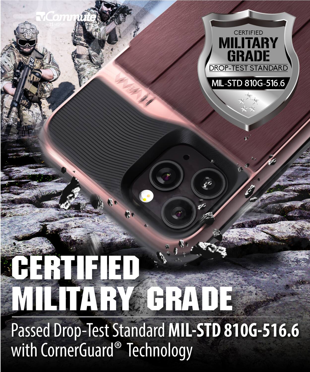 CERTIFIED MILITARY GRADE  
Passed Drop-Test Standard MIL-STD 810G-516.6 with CornerGuard® Technology  

CERTIFIED  
MILITARY GRADE  
DROP-TEST STANDARD  
MIL-STD 810G-516.6