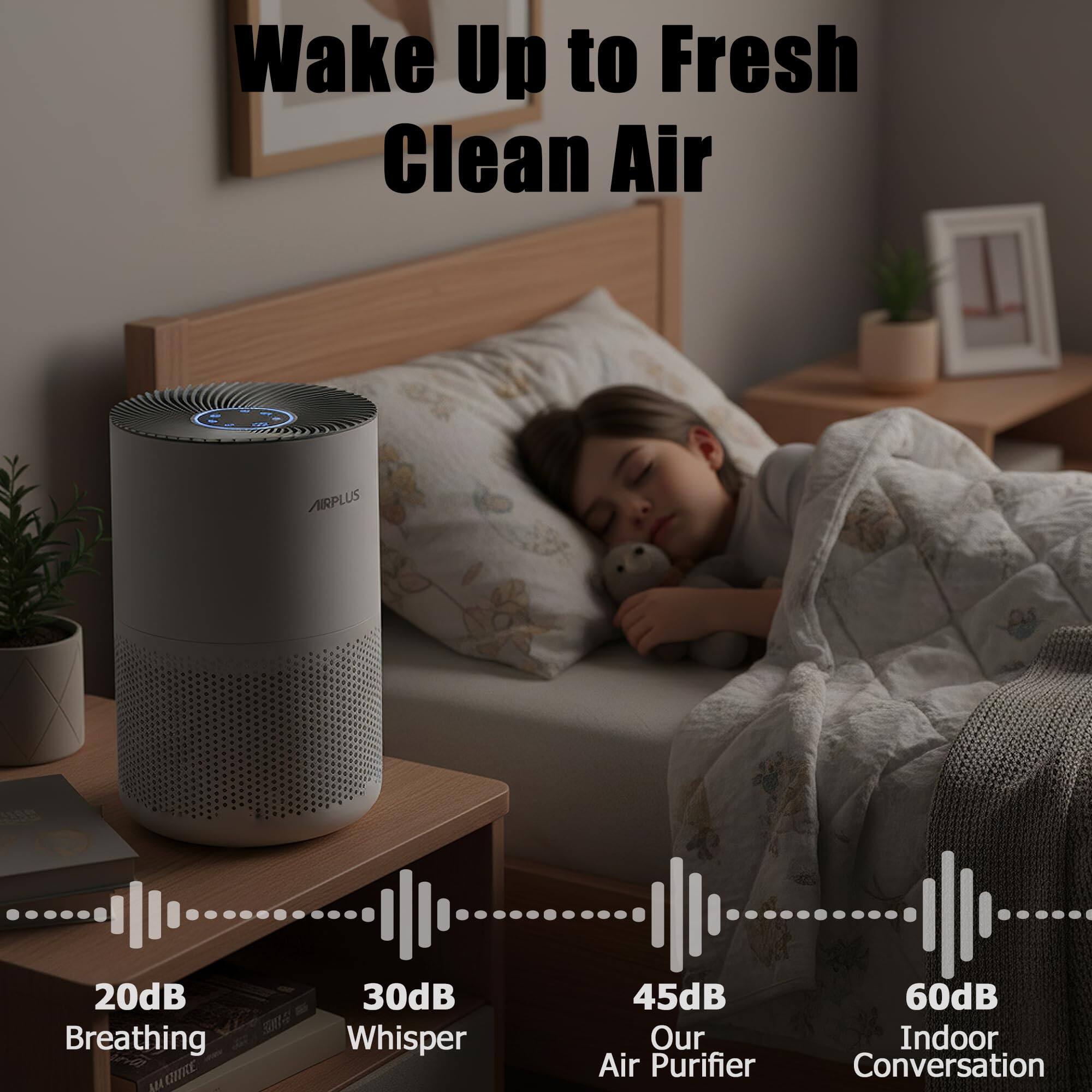 Wake Up to Fresh Clean Air

AIRPLUS AE

20dB Breathing  
30dB Whisper  
45dB Our Air Purifier  
60dB Indoor Conversation