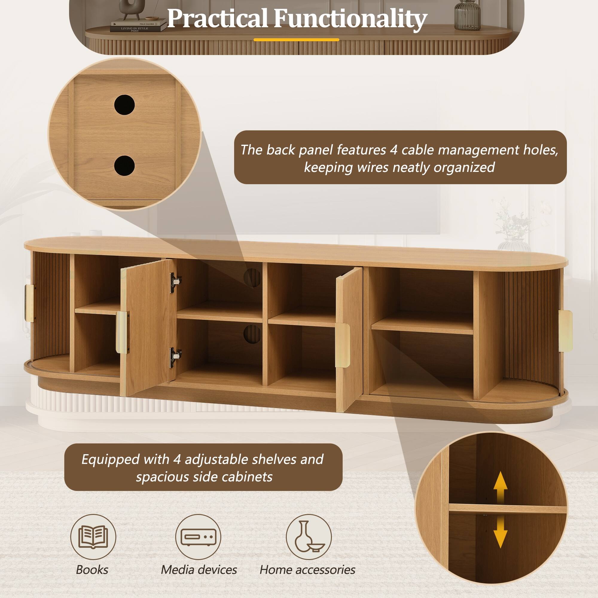 Practical Functionality

The back panel features 4 cable management holes, keeping wires neatly organized.

Equipped with 4 adjustable shelves and spacious side cabinets.

Books  
Media devices  
Home accessories