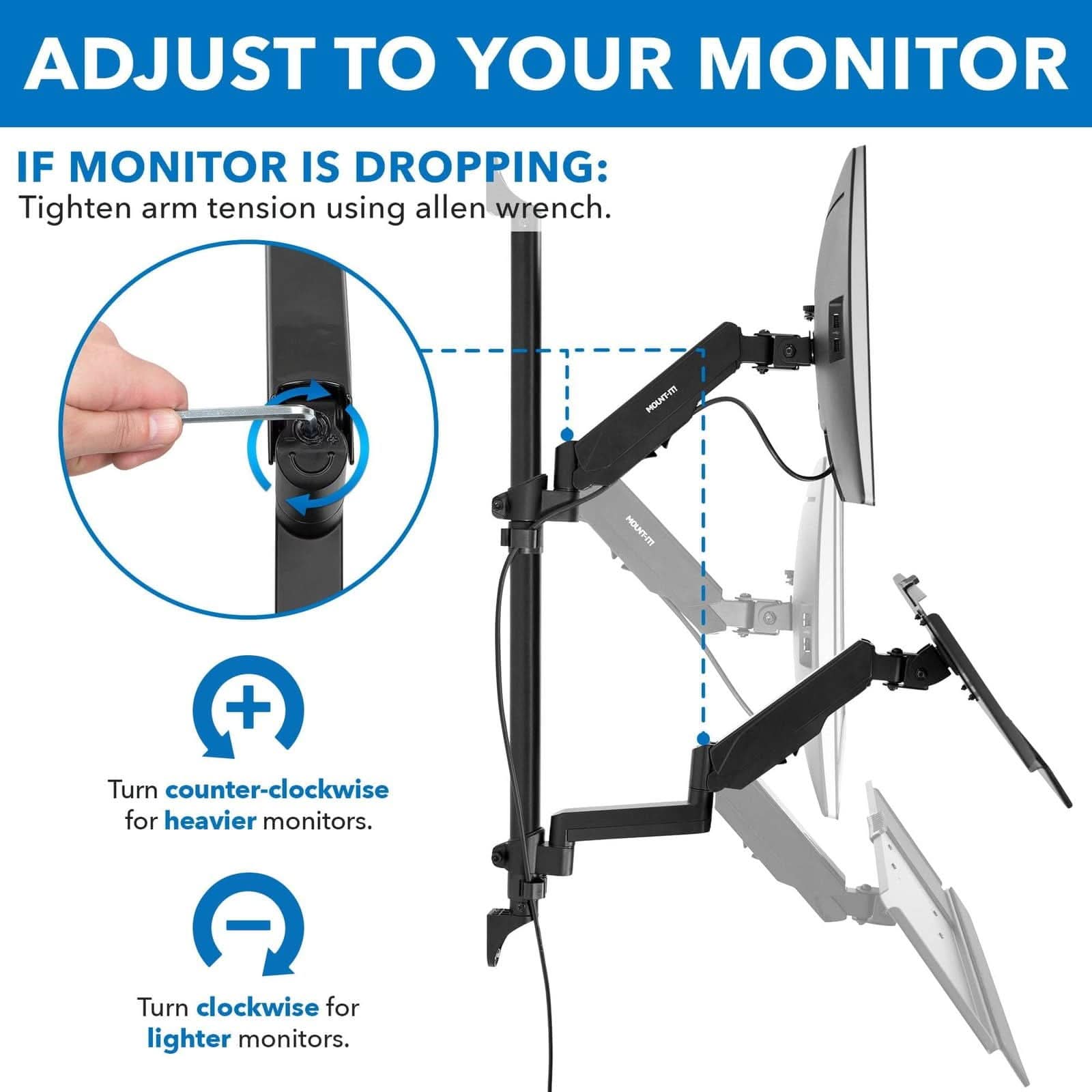 ADJUST TO YOUR MONITOR

IF MONITOR IS DROPPING:
Tighten arm tension using allen wrench.

Turn counter-clockwise for heavier monitors.
Turn clockwise for lighter monitors.