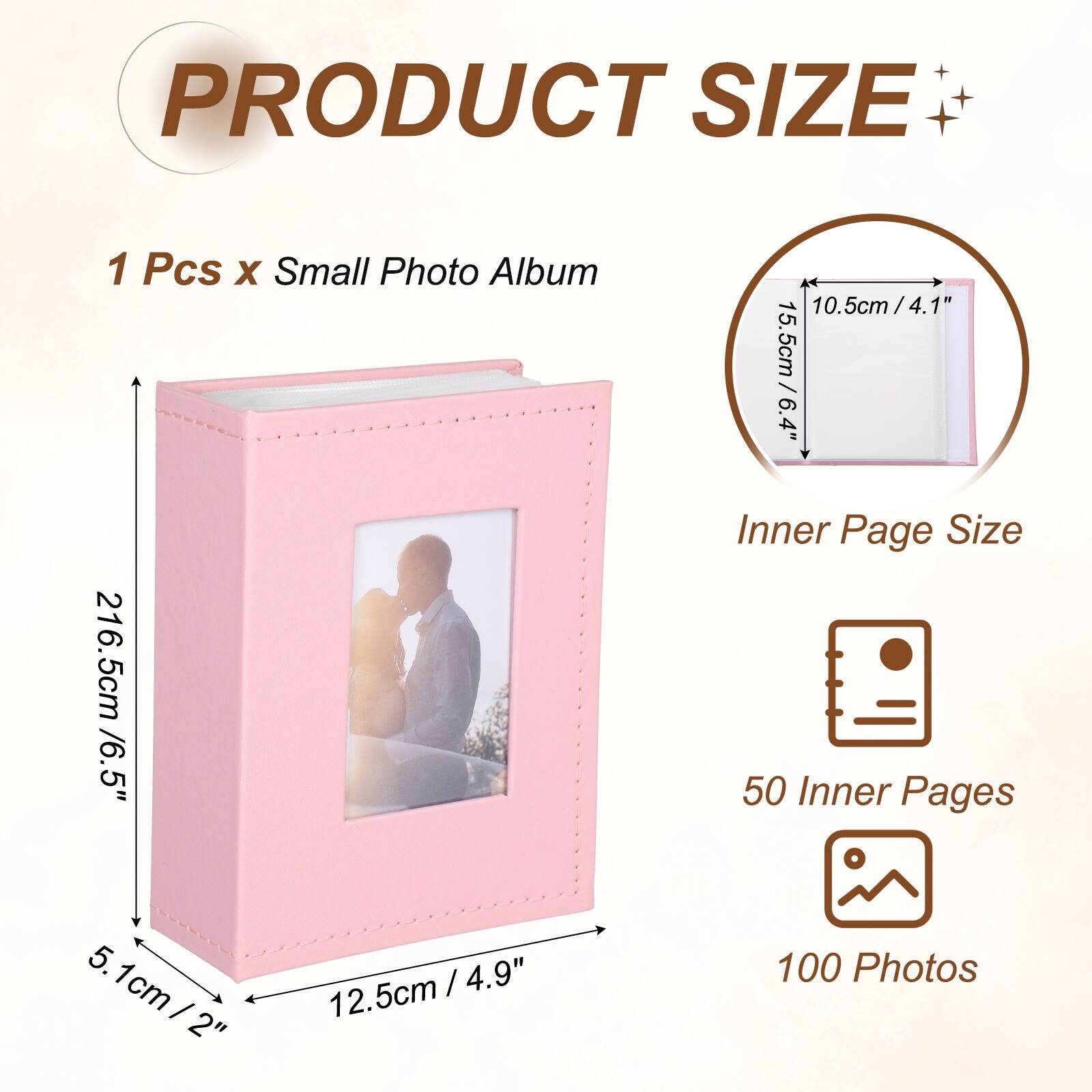 PRODUCT SIZE  
1 Pcs x Small Photo Album  
10.5cm / 4.1"  
15.5cm / 6.4"  
Inner Page Size  
216.5cm / 6.5"  
50 Inner Pages  
100 Photos  
5.1cm / 2"  
12.5cm / 2"