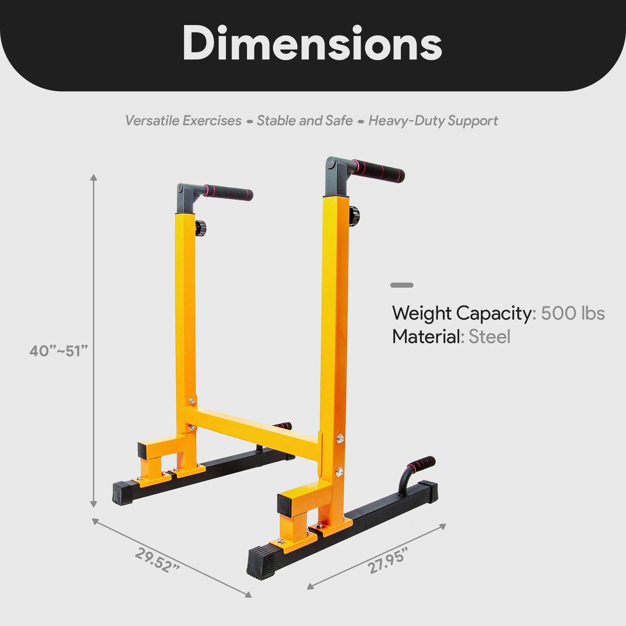 Dimensions  
Versatile Exercises - Stable and Safe - Heavy-Duty Support  

Weight Capacity: 500 lbs  
Material: Steel  

40"~51"  
29.52"  
27.95"