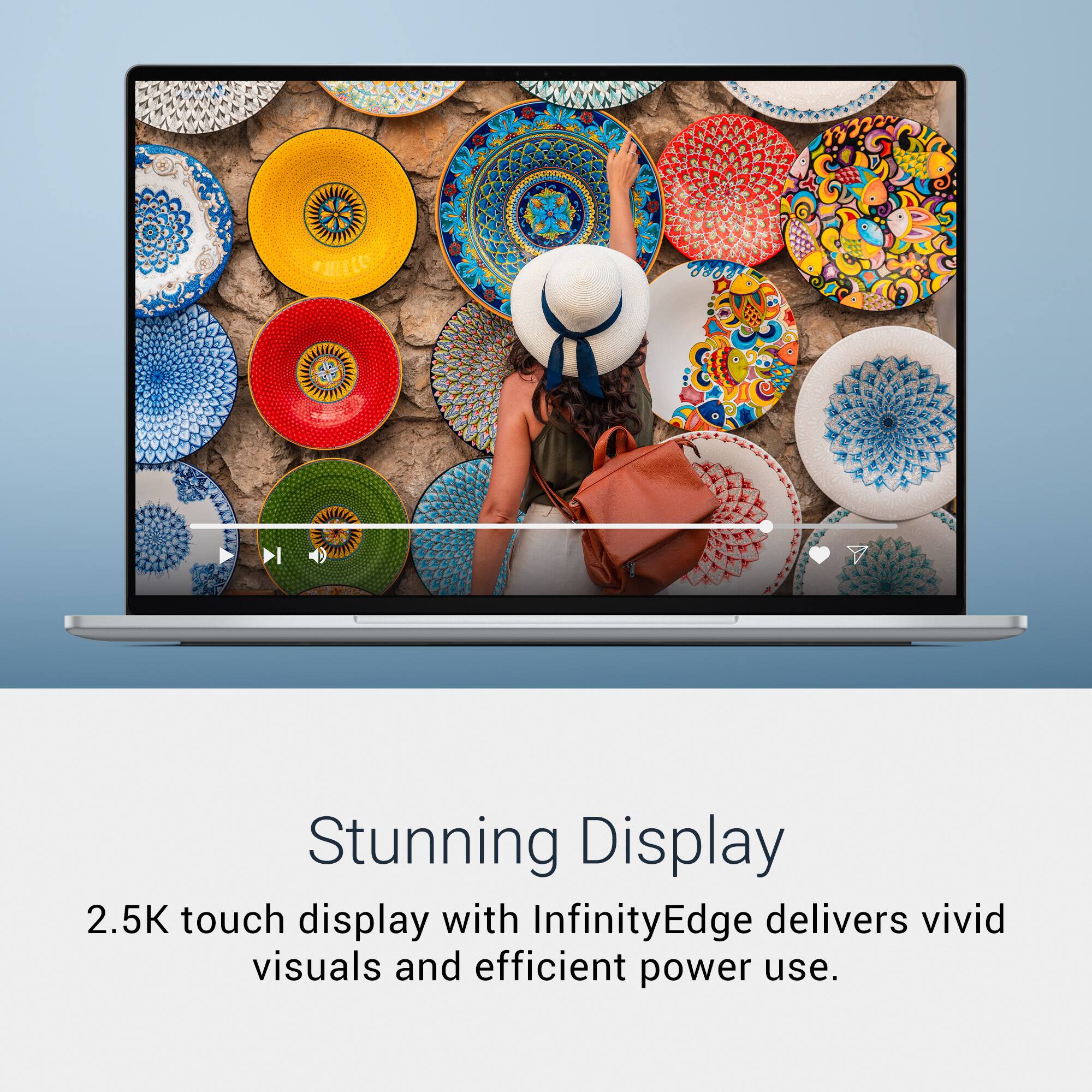 Stunning Display  
2.5K touch display with InfinityEdge delivers vivid visuals and efficient power use.