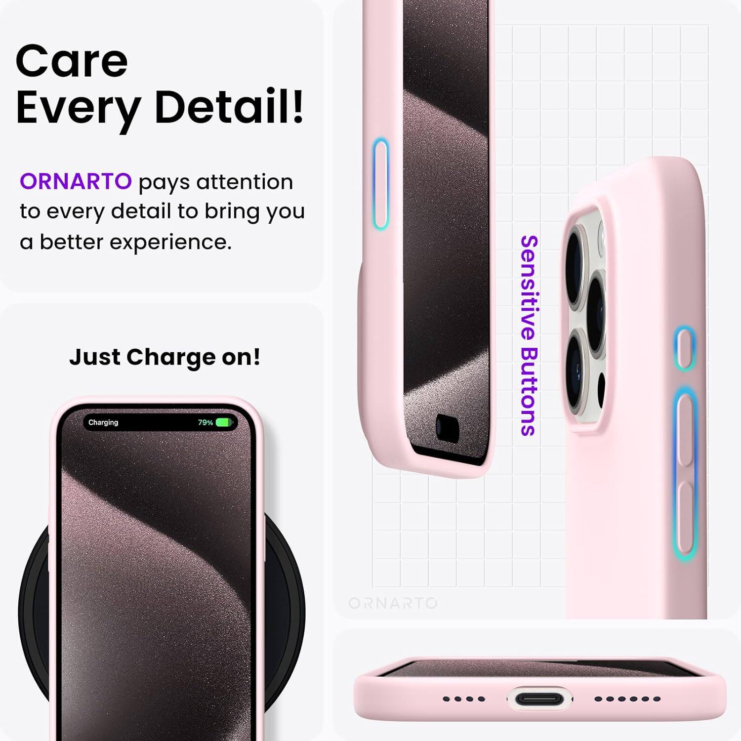 Care Every Detail! ORNARTO pays attention to every detail to bring you a better experience. Just Charge on! Charging 79% Sensitive Buttons ORNARTO