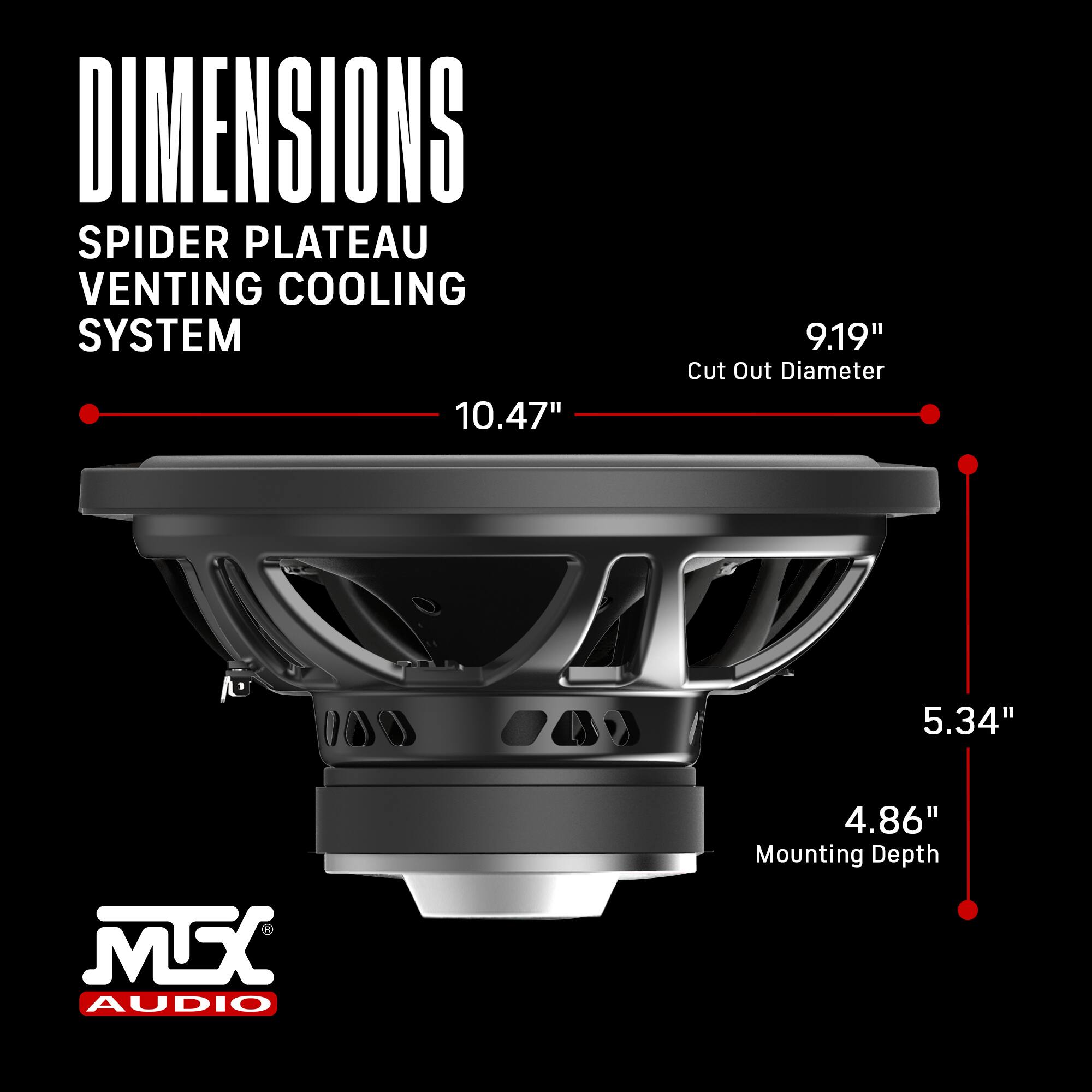 DIMENSIONS  
SPIDER PLATEAU VENTING COOLING SYSTEM  
10.47"  
9.19" Cut Out Diameter  
5.34"  
4.86" Mounting Depth  

MTX AUDIO