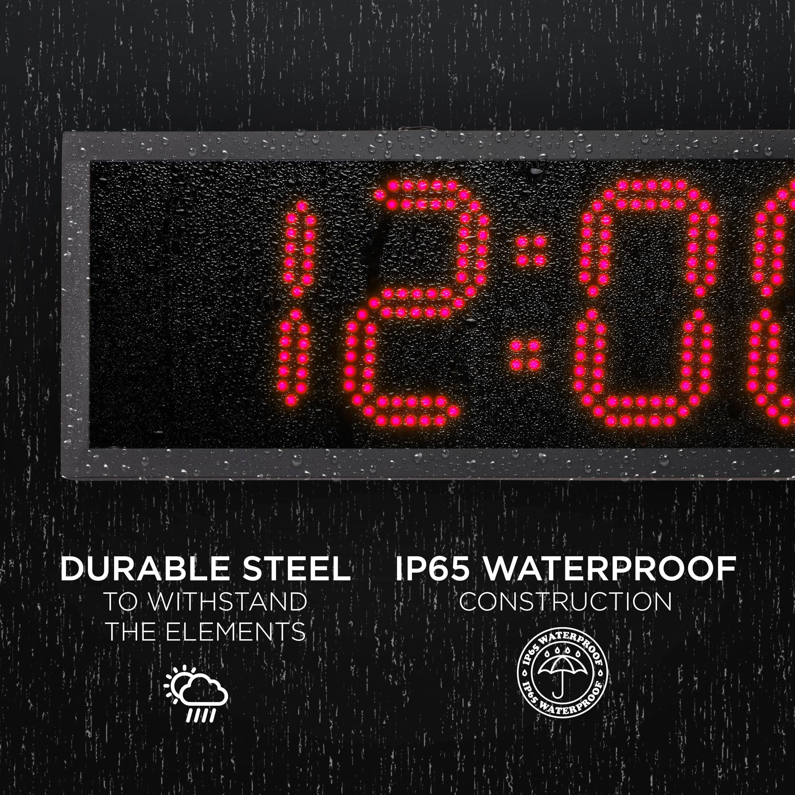 12:00 DURABLE STEEL IP65 WATERPROOF TO WITHSTAND THE ELEMENTS IP65 WATERPROOF CONSTRUCTION
