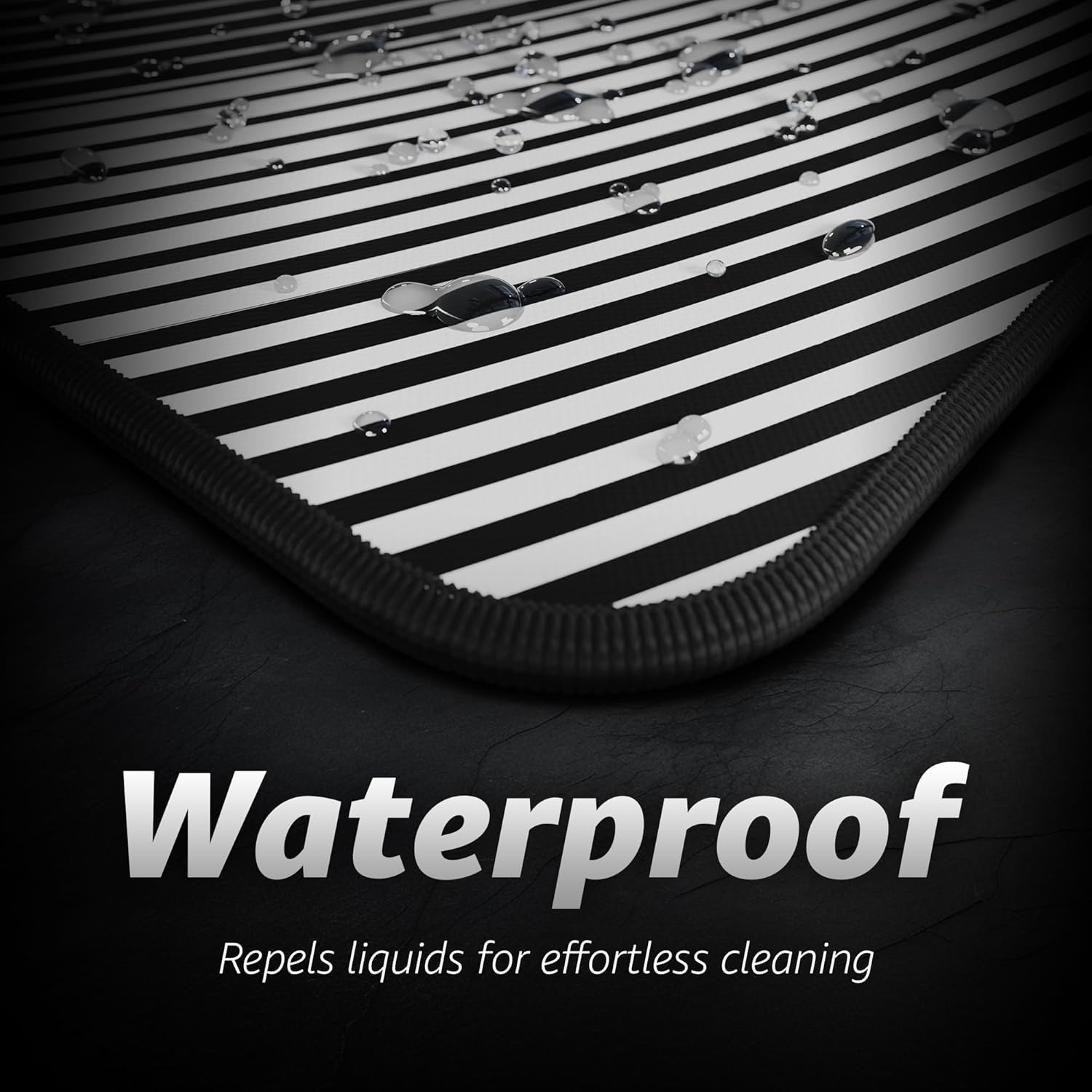 Waterproof  
Repels liquids for effortless cleaning