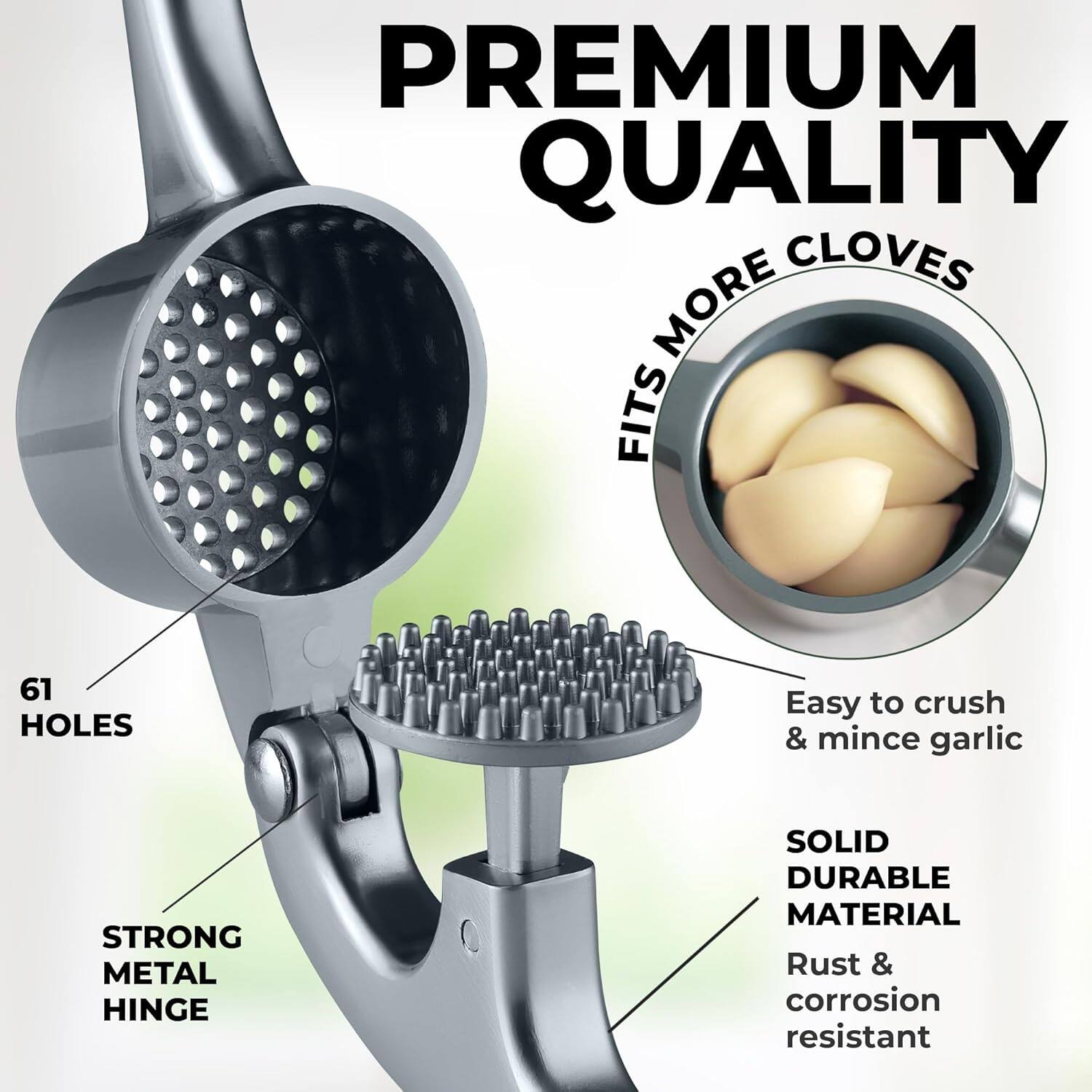 PREMIUM QUALITY

FITS MORE CLOVES

61 HOLES

STRONG METAL HINGE

Easy to crush & mince garlic

SOLID DURABLE MATERIAL

Rust & corrosion resistant