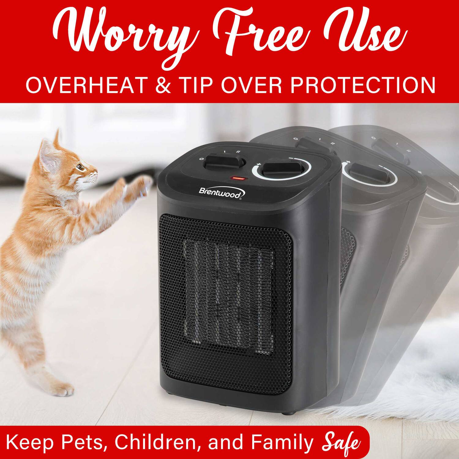 Worry Free Use  
OVERHEAT & TIP OVER PROTECTION  

Keep Pets, Children, and Family Safe