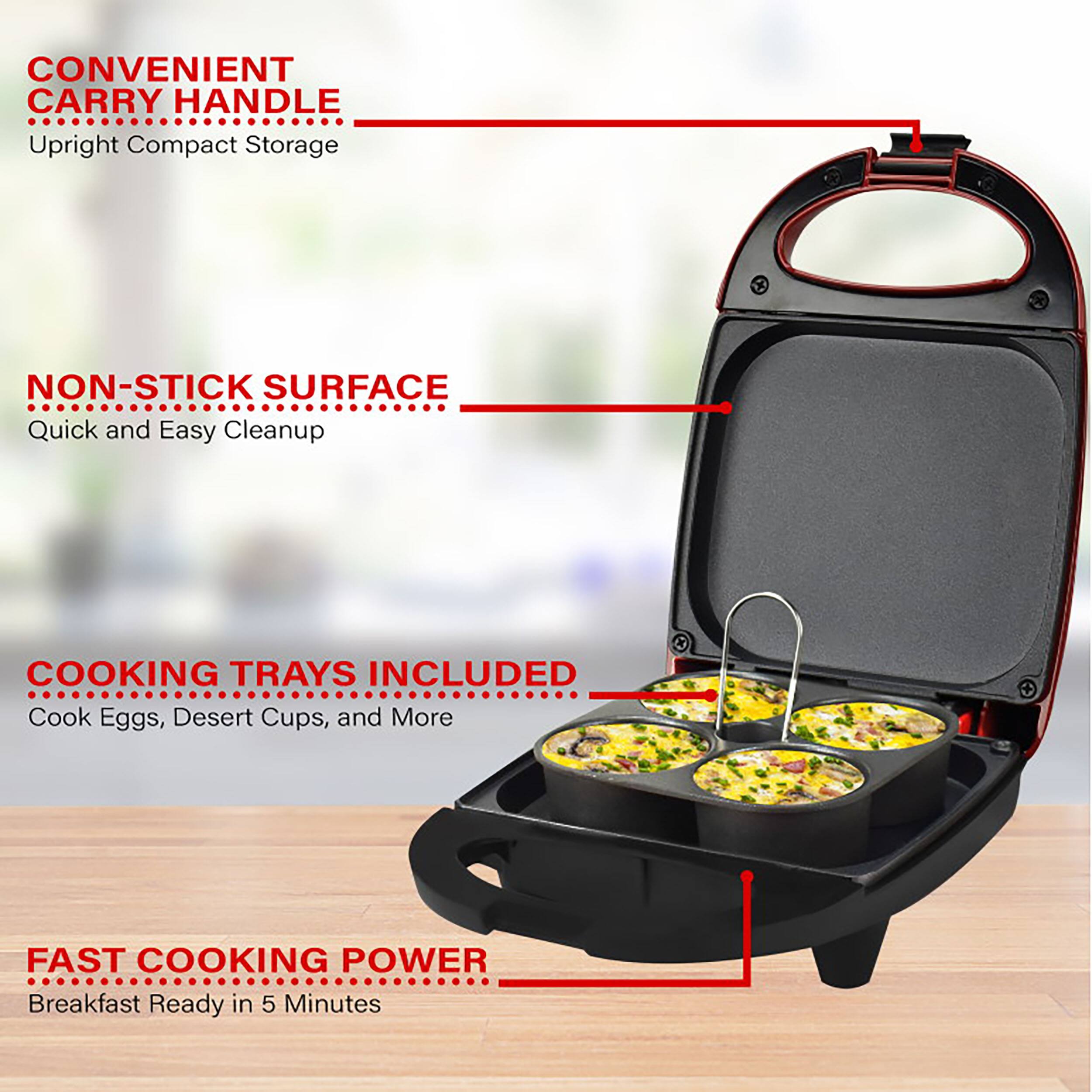 CONVENIENT CARRY HANDLE Upright Compact Storage

NON-STICK SURFACE Quick and Easy Cleanup

COOKING TRAYS INCLUDED Cook Eggs, Dessert Cups, and More

FAST COOKING POWER Breakfast Ready in 5 Minutes