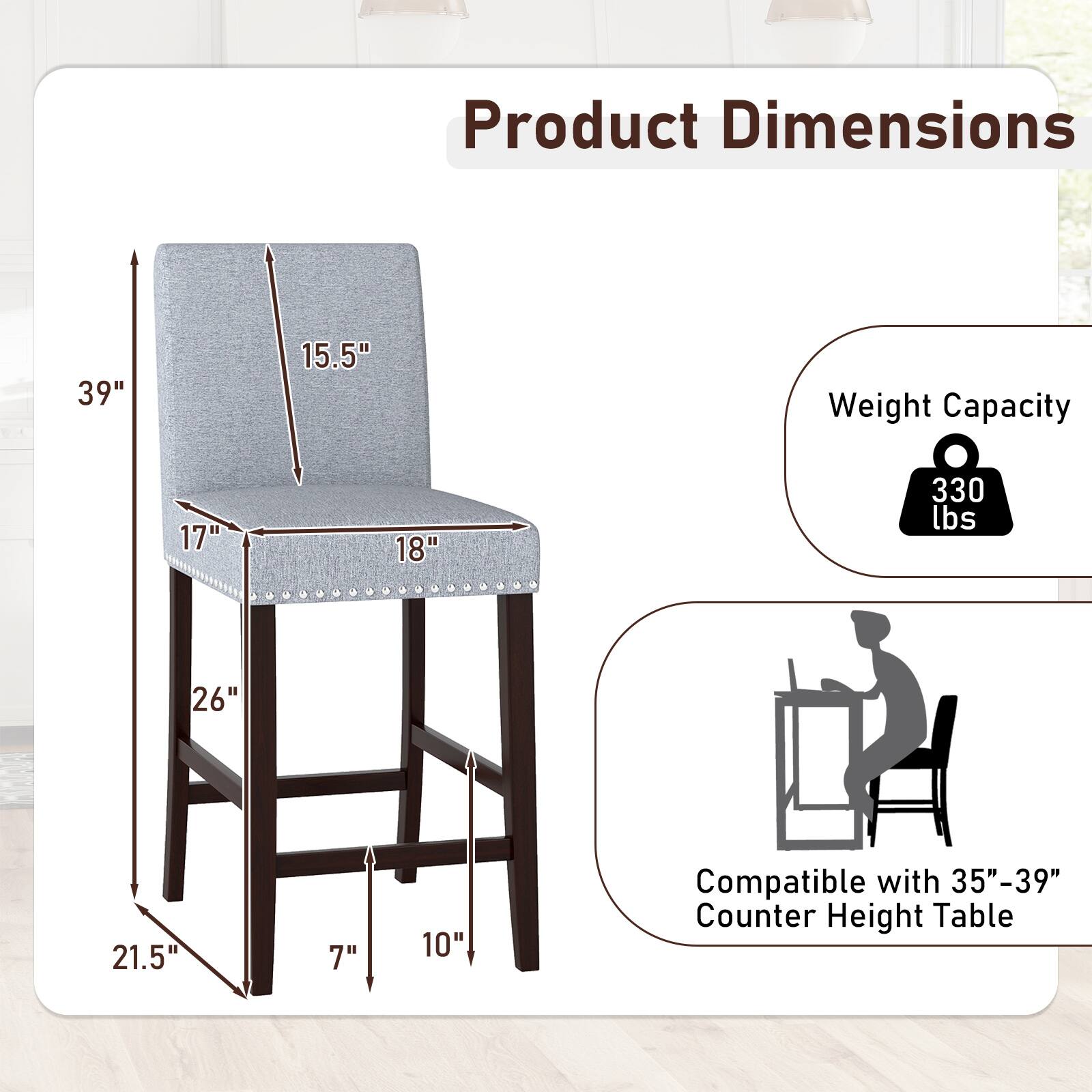 Product Dimensions  
- Height: 39"  
- Seat Height: 17"  
- Seat Depth: 18"  
- Seat Width: 15.5"  
- Back Height: 26"  
- Back Width: 21.5"  
- Armrest Height: 10"  
- Armrest Width: 7"  

Weight Capacity: 330 lbs  

Compatible with 35"-39" Counter Height Table
