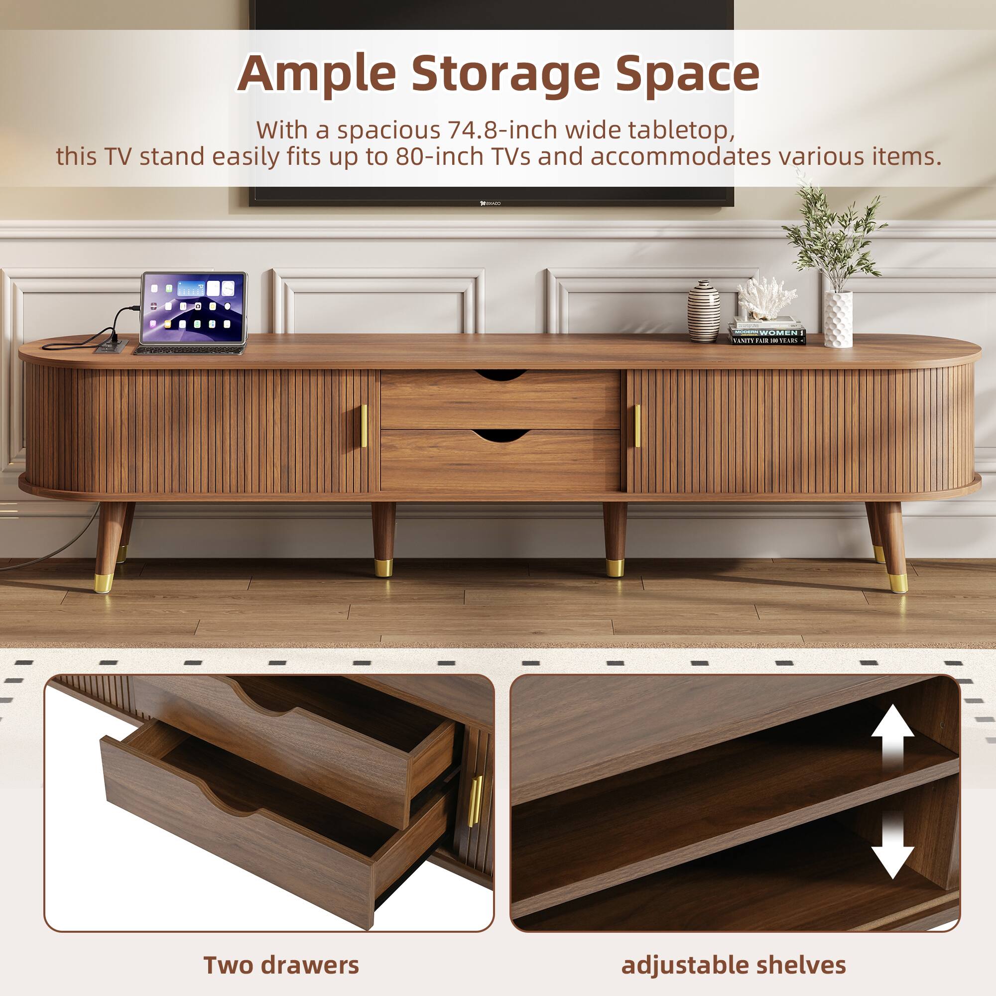 Ample Storage Space

With a spacious 74.8-inch wide tabletop, this TV stand easily fits up to 80-inch TVs and accommodates various items.

Two drawers

adjustable shelves