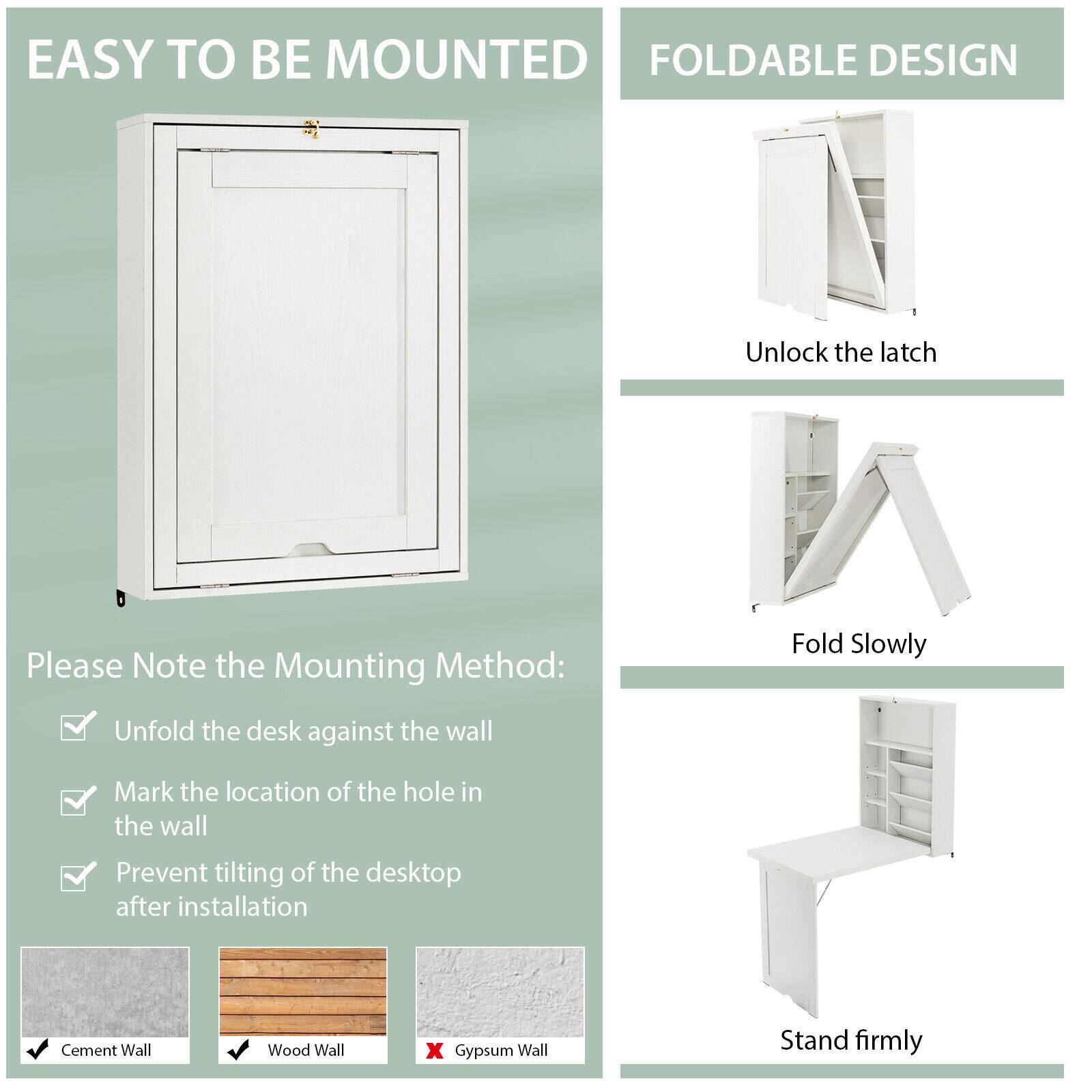 EASY TO BE MOUNTED
FOLDABLE DESIGN
Unlock the latch
Please Note the Mounting Method:
Unfold the desk against the wall
Mark the location of the hole in the wall
Prevent tilting of the desktop after installation
Cement Wall
Wood Wall
Gypsum Wall
Fold Slowly
Stand firmly