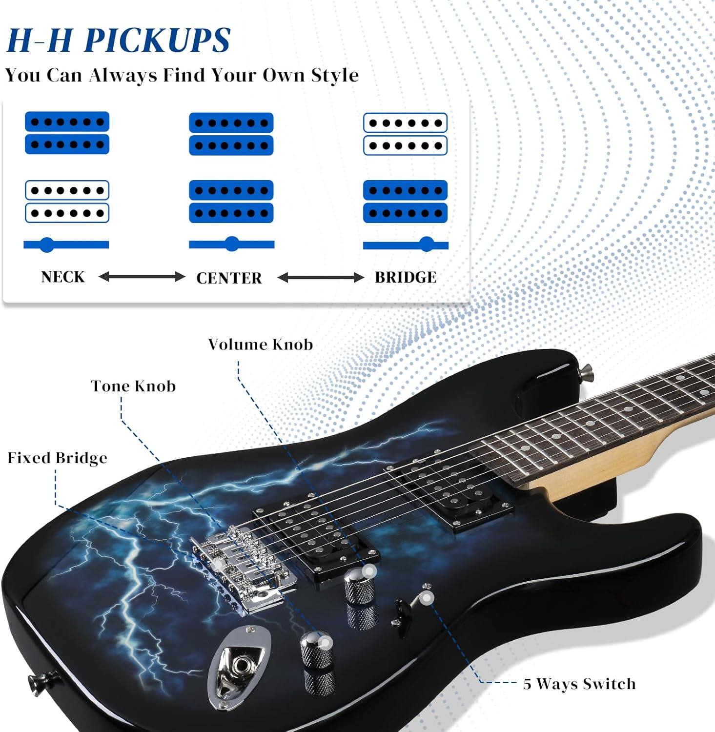H-H PICKUPS  
You Can Always Find Your Own Style  

NECK → CENTER → BRIDGE  

Volume Knob  
Tone Knob  
Fixed Bridge  
5 Ways Switch