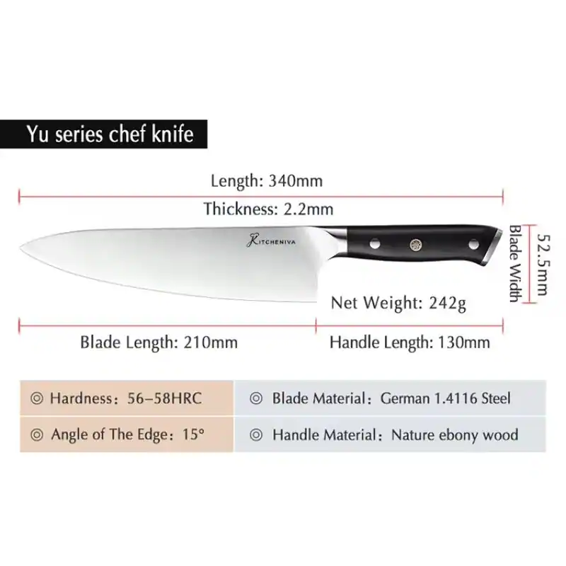 Yu series chef knife

Length: 340mm  
Thickness: 2.2mm  
Blade Width: 52.5mm  
Net Weight: 242g  
Blade Length: 210mm  
Handle Length: 130mm  

Hardness: 56-58HRC  
Angle of The Edge: 15°  
Blade Material: German 1.4116 Steel  
Handle Material: Nature ebony wood