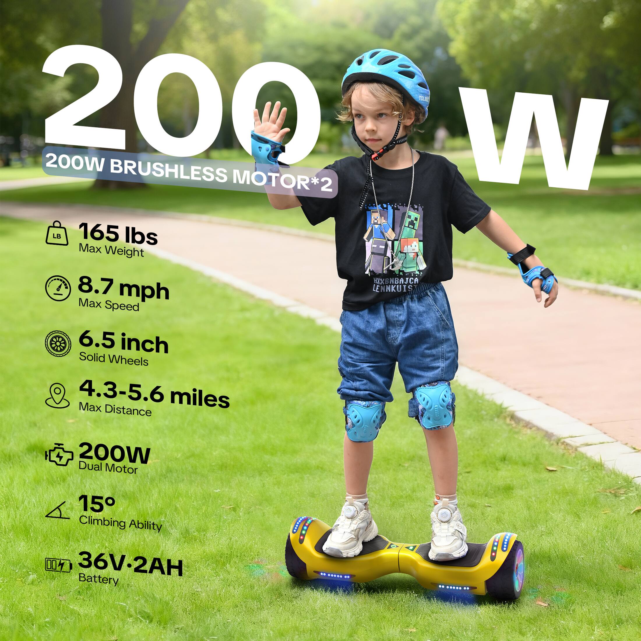 200W BRUSHLESS MOTOR*2  
165 lbs Max Weight  
8.7 mph Max Speed  
6.5 inch Solid Wheels  
4.3-5.6 miles Max Distance  
200W Dual Motor  
15° Climbing Ability  
36V-2AH Battery