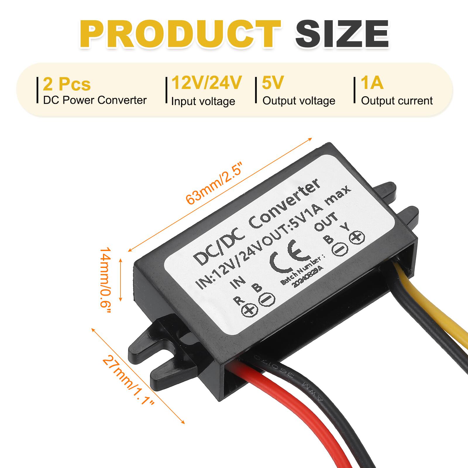 PRODUCT SIZE  
2 Pcs DC Power Converter  
Input voltage: 12V/24V  
Output voltage: 5V  
Output current: 1A  

Converter max  
IN: 12V/24V  
OUT: 5V 1A  

Dimensions:  
63mm/2.5" (length)  
14mm/0.6" (width)  
27mm/1.1" (height)  

Batch Number: 20240829A  
CE  

IN: B  
OUT: Y  
R  

AWM