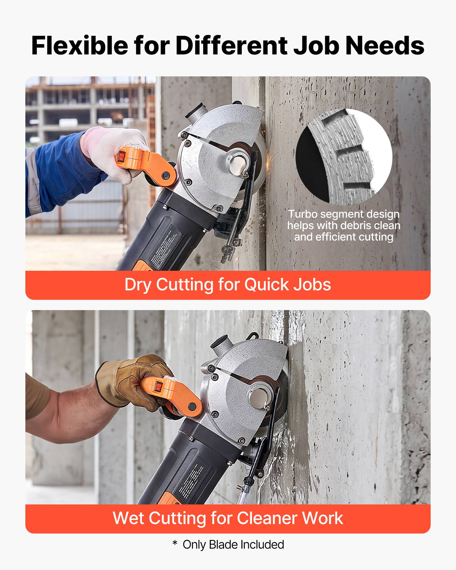Flexible for Different Job Needs

Turbo segment design helps with debris clean and efficient cutting

Dry Cutting for Quick Jobs

Wet Cutting for Cleaner Work

* Blade Included Only