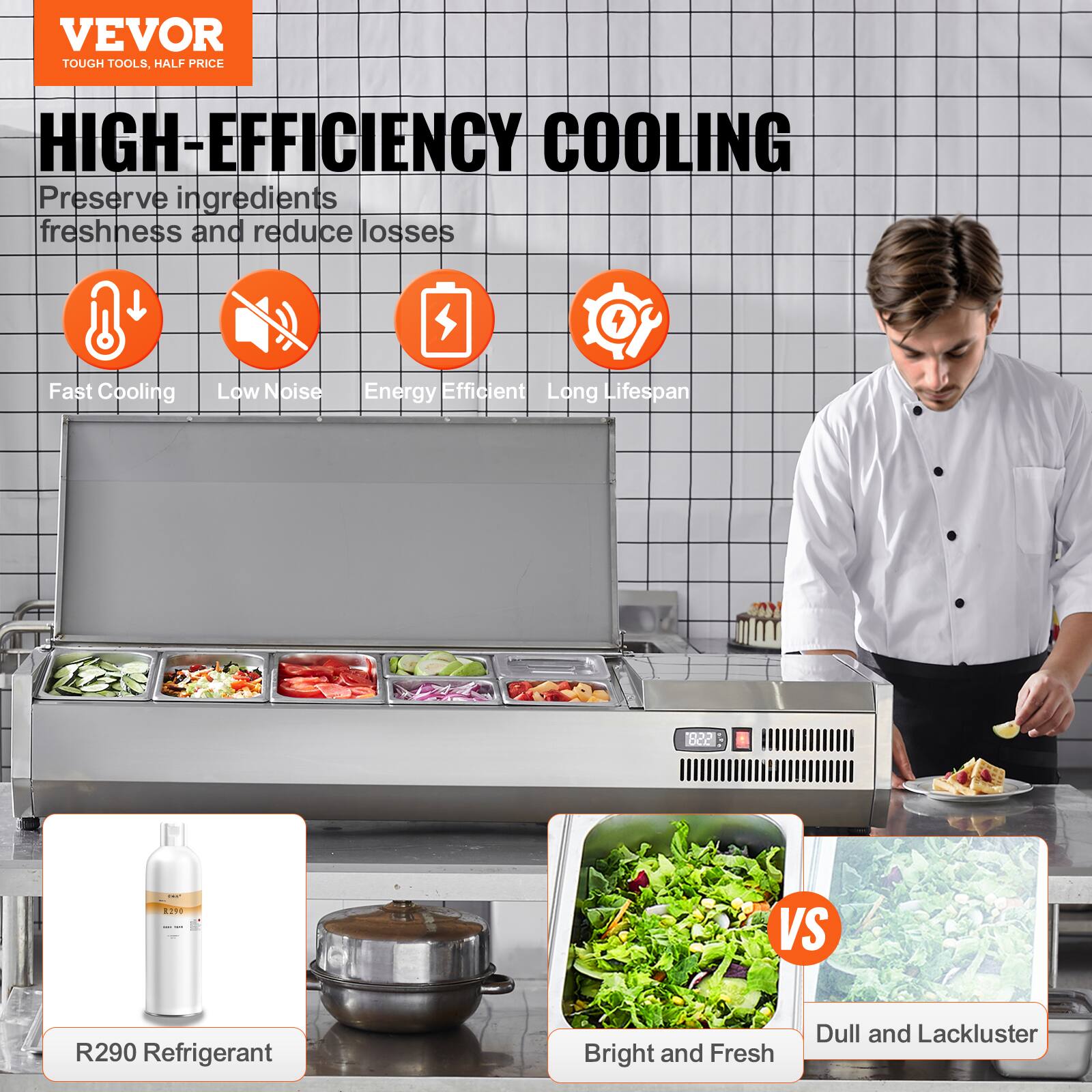 VEVOR  
TOUGH TOOLS, HALF PRICE  

HIGH-EFFICIENCY COOLING  

Preserve ingredients freshness and reduce losses  

Fast Cooling  
Low Noise  
Energy Efficient  
Long Lifespan  

R290 Refrigerant  

Bright and Fresh  
VS  
Dull and Lackluster