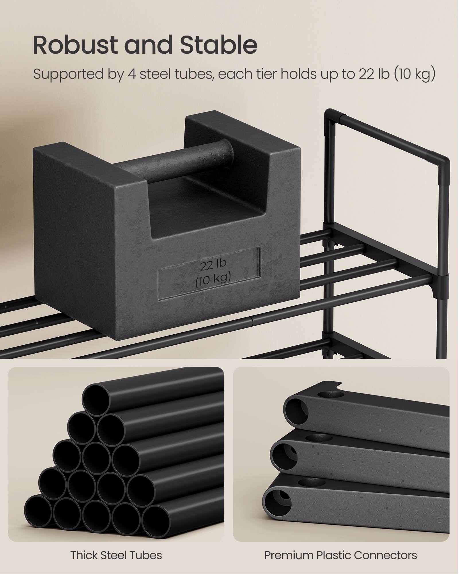 Robust and Stable  
Supported by 4 steel tubes, each tier holds up to 22 lb (10 kg)  

Thick Steel Tubes  
Premium Plastic Connectors