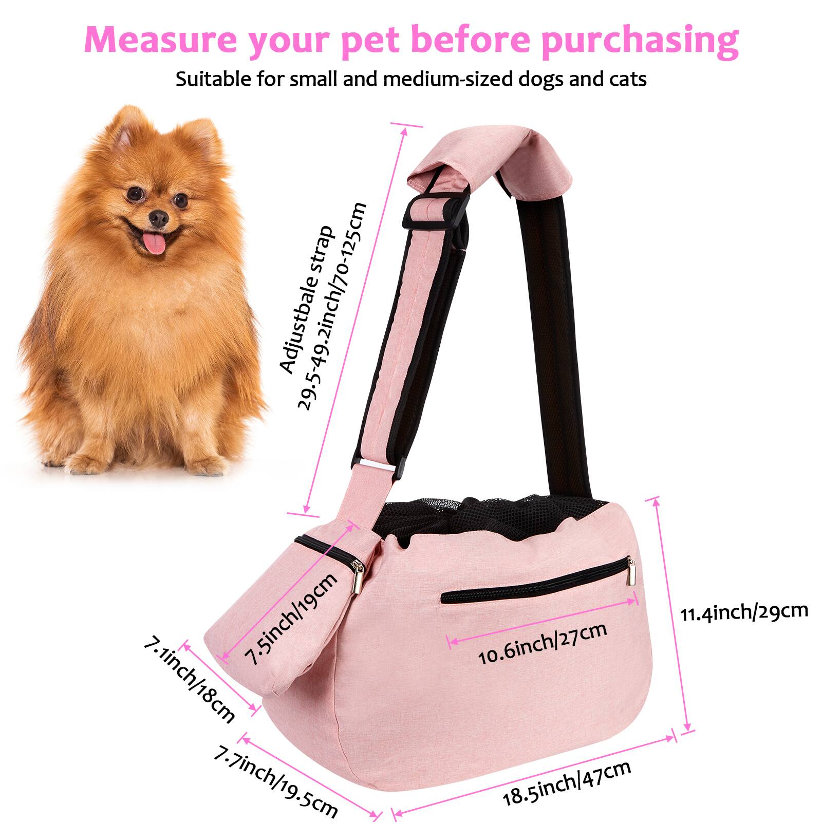 Measure your pet before purchasing  
Suitable for small and medium-sized dogs and cats  

Adjustable strap: 29.5-49.2 inches / 70-125 cm  

7.5 inches / 19 cm  
7.1 inches / 18 cm  
7.7 inches / 19.5 cm  
10.6 inches / 27 cm  
11.4 inches / 29 cm  
18.5 inches / 47 cm