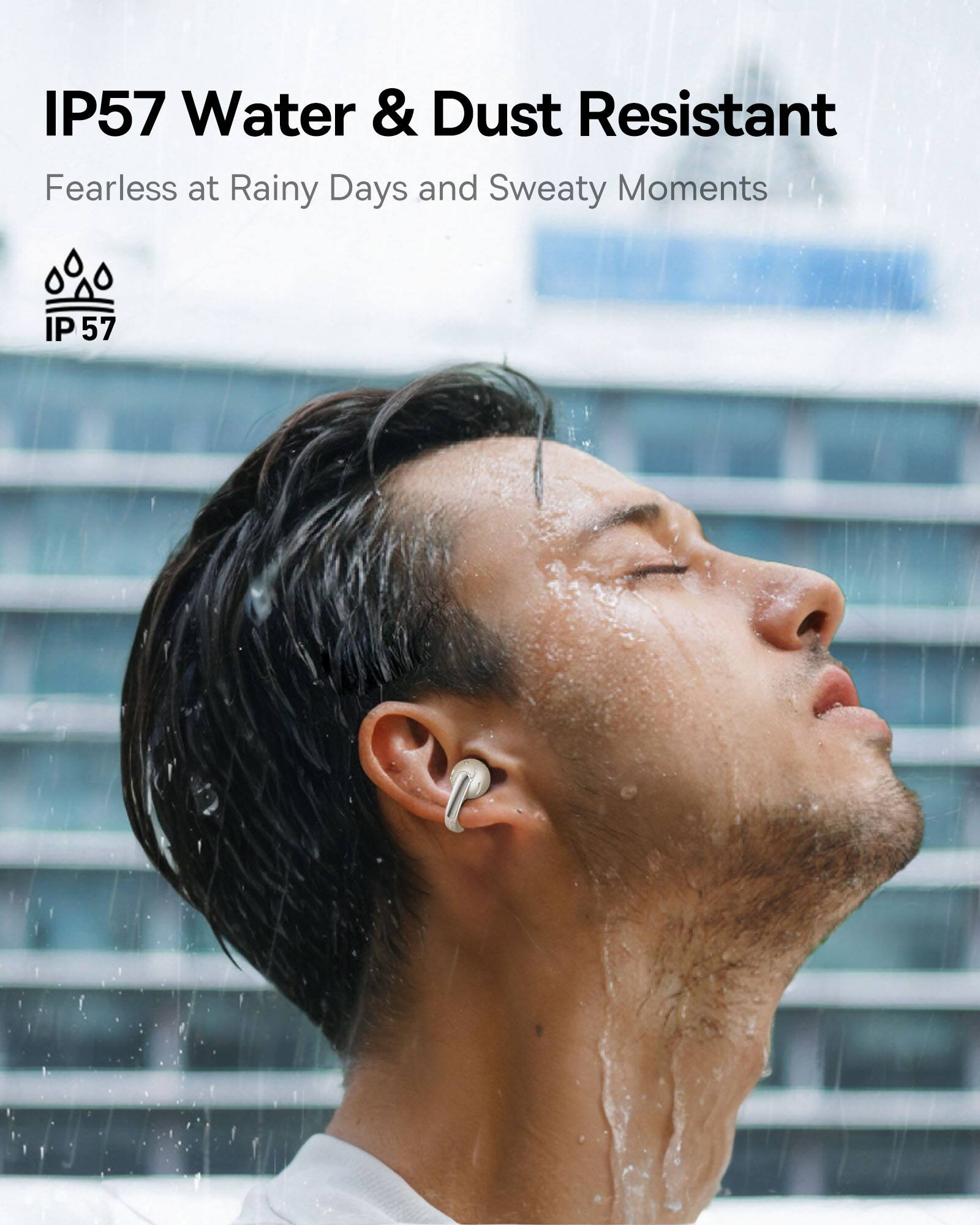 IP57 Water & Dust Resistant  
Fearless at Rainy Days and Sweaty Moments