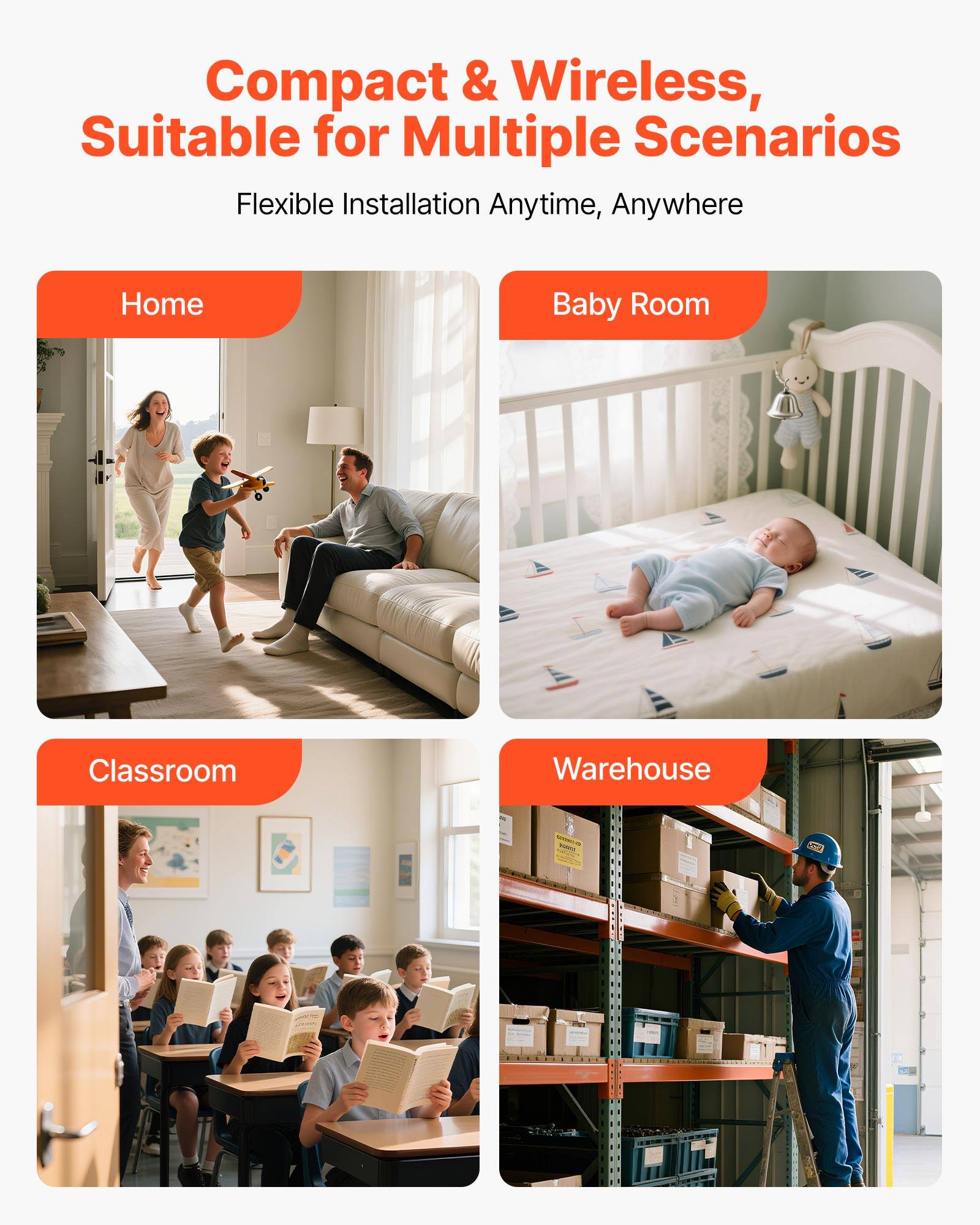 Compact & Wireless, Suitable for Multiple Scenarios  
Flexible Installation Anytime, Anywhere  

Home  
Baby Room  
Classroom  
Warehouse