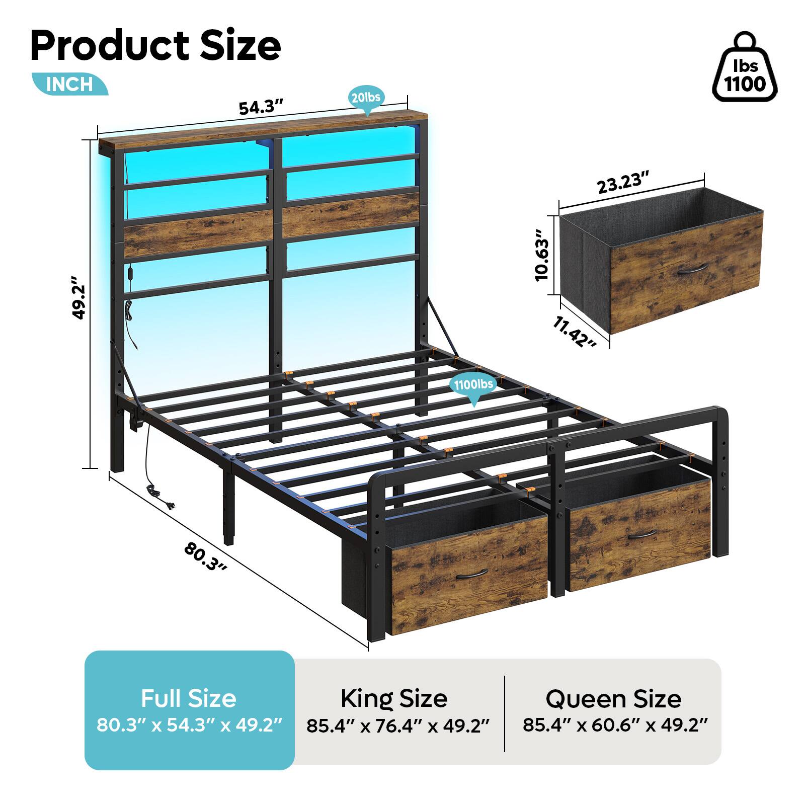 Product Size INCH 54.3" 20lbs Ibs 1100 49.2" 1100lbs 23.23" 10.63" 11.42" 80.3" Full Size King Size 80.3" x 54.3" x 49.2" Queen Size 85.4" x 60.6" x 49.2"