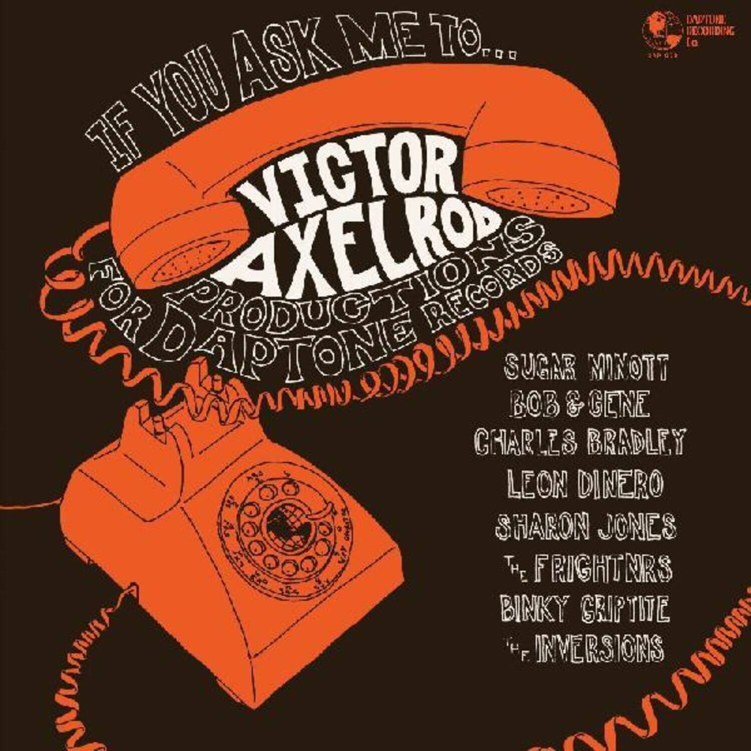 IF YOU ASK ME TO...

VICTOR AXELROD
FOR DAPTONE RECORDS

SUGAR MINOTT
BOB & GENE
CHARLES BRADLEY
LEON DINERO
SHARON JONES
THE FRIGHTNRS
BINKY GRIPTITE
INVERSIONS