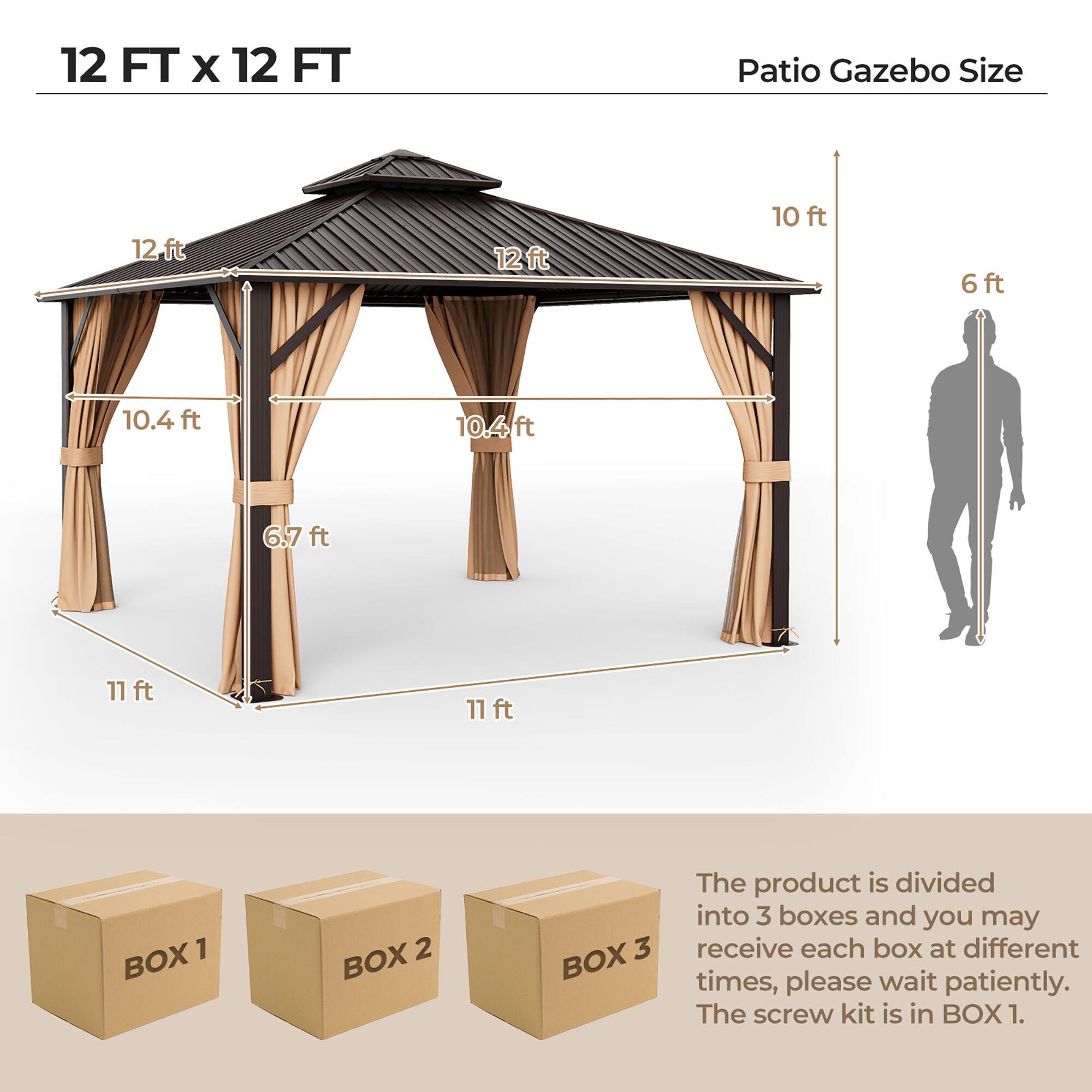 12 FT x 12 FT Patio Gazebo Size

12 ft x 12 ft

10.4 ft x 10.4 ft

6.7 ft

11 ft x 11 ft

10 ft

6 ft

The product is divided into 3 boxes and you may receive each box at different times, please wait patiently. The screw kit is in BOX 1.

BOX 1

BOX 2

BOX 3